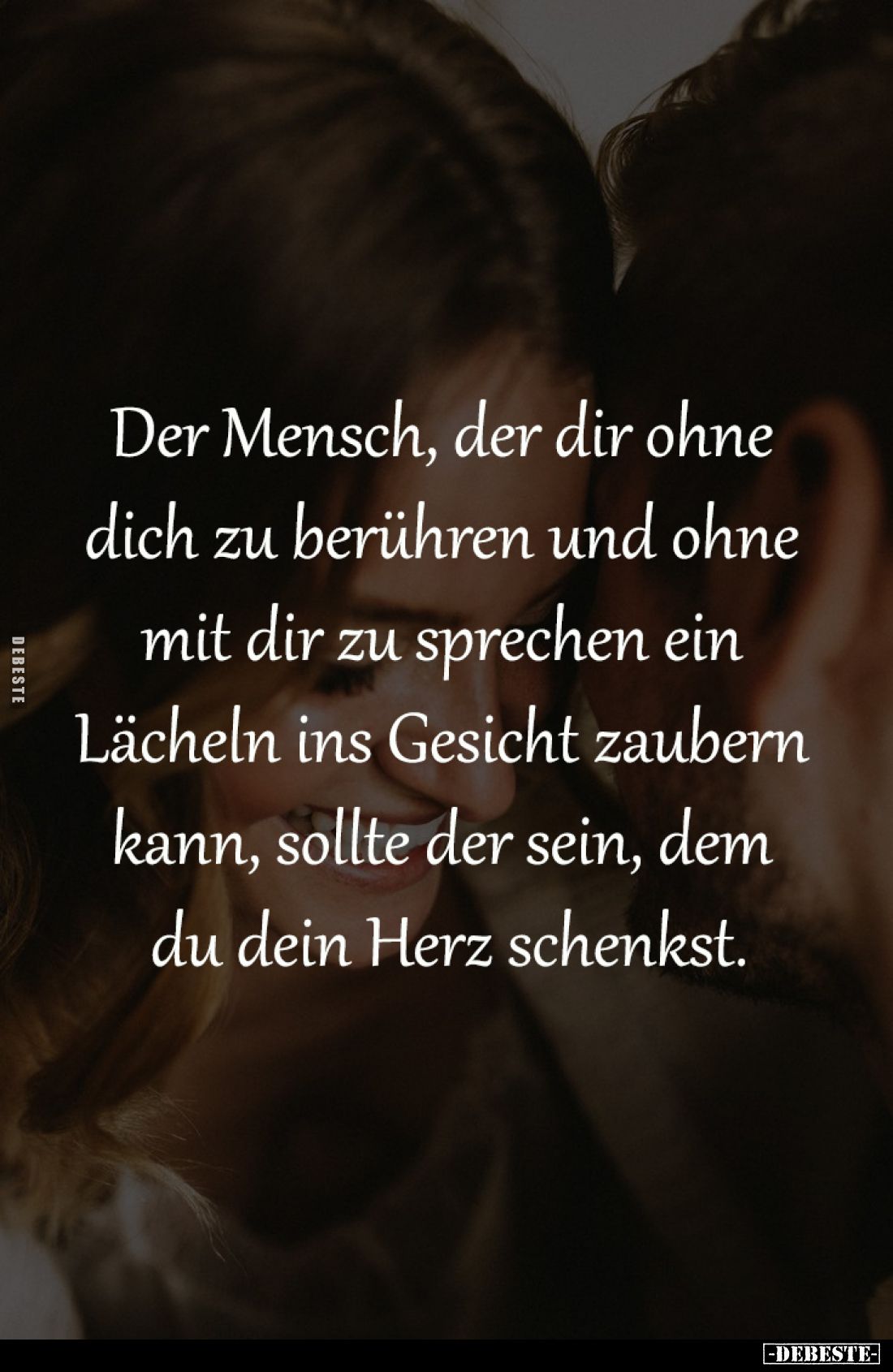 Der Mensch, der dir ohne 
dich zu berühren und ohne 
mit dir zu sprechen ein 
Lächeln ins Gesicht zaubern 
kann, sollte d...