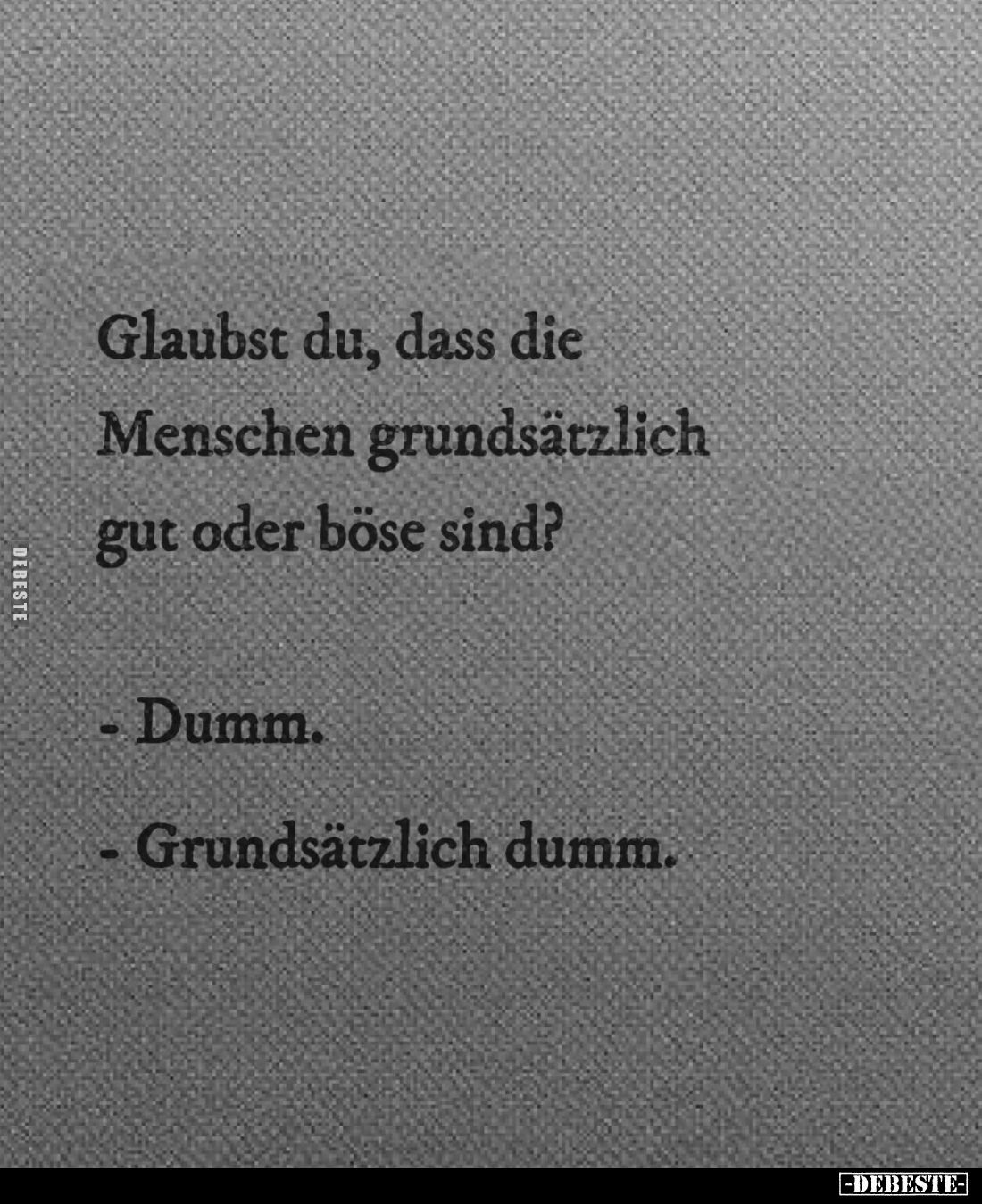Glaubst du, dass die Menschen grundsätzlich gut oder böse sind? 
- Dumm. 
- Grundsätzlich dumm.