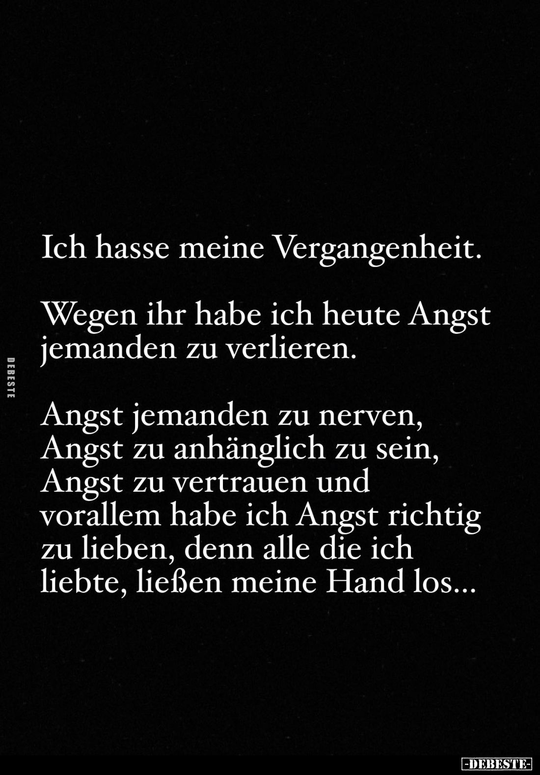 Ich hasse meine Vergangenheit.
Wegen ihr habe ich heute Angst jemanden zu verlieren.
Angst jemanden zu nerven, Angst zu anh...