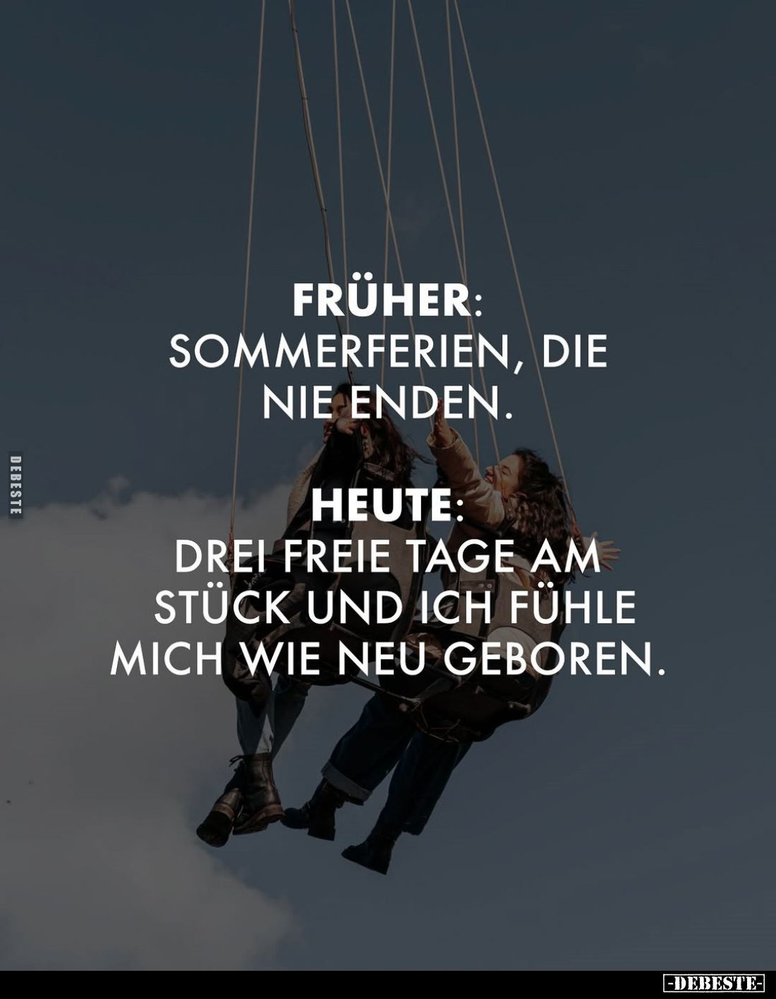 Früher:
Sommerferien, die nie enden. -
Heute:
Drei freie Tage am Stück und ich fühle mich wie neu geboren.
