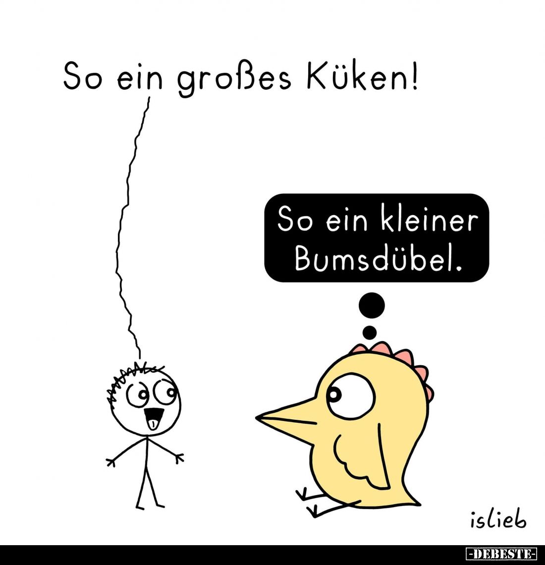 So ein großes Küken! -
So ein kleiner Bumsdübel.