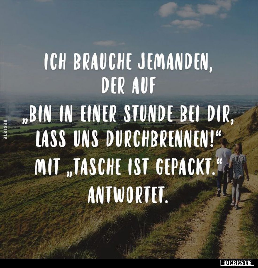 Ich brauche jemanden, der auf "Bin in einer Stunde bei dir, lass uns durchbrennen!" mit "Tasche ist gepackt.&q...