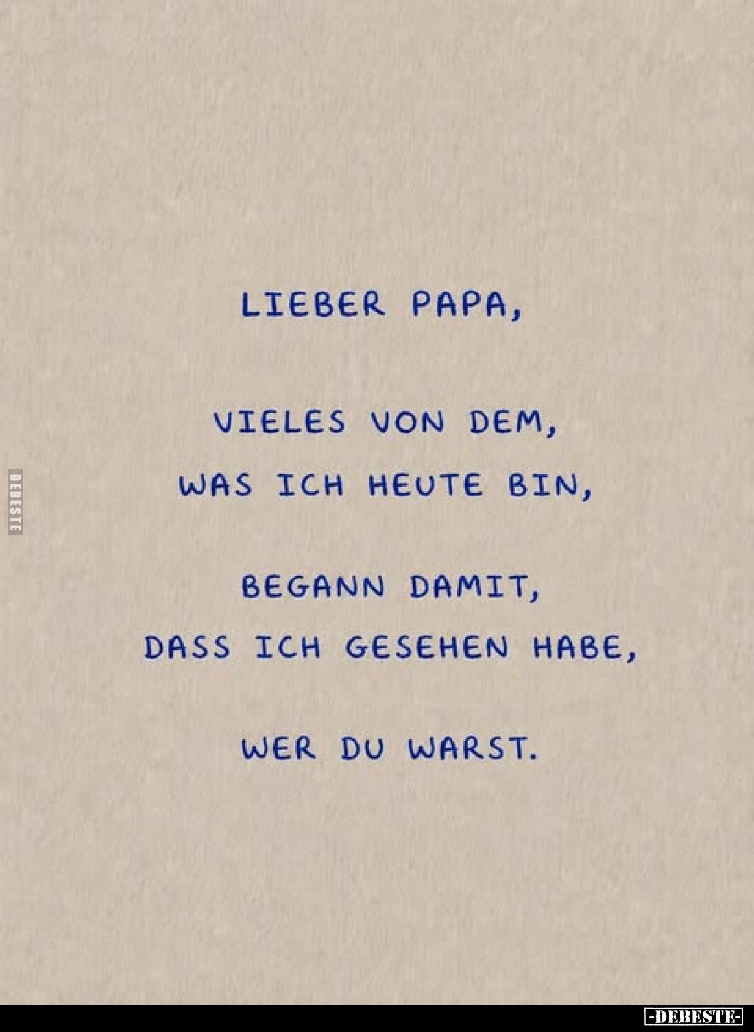 Lieber Papa,
vieles von dem, was ich heute bin,
begann damit, dass ich gesehen habe,
wer du warst.