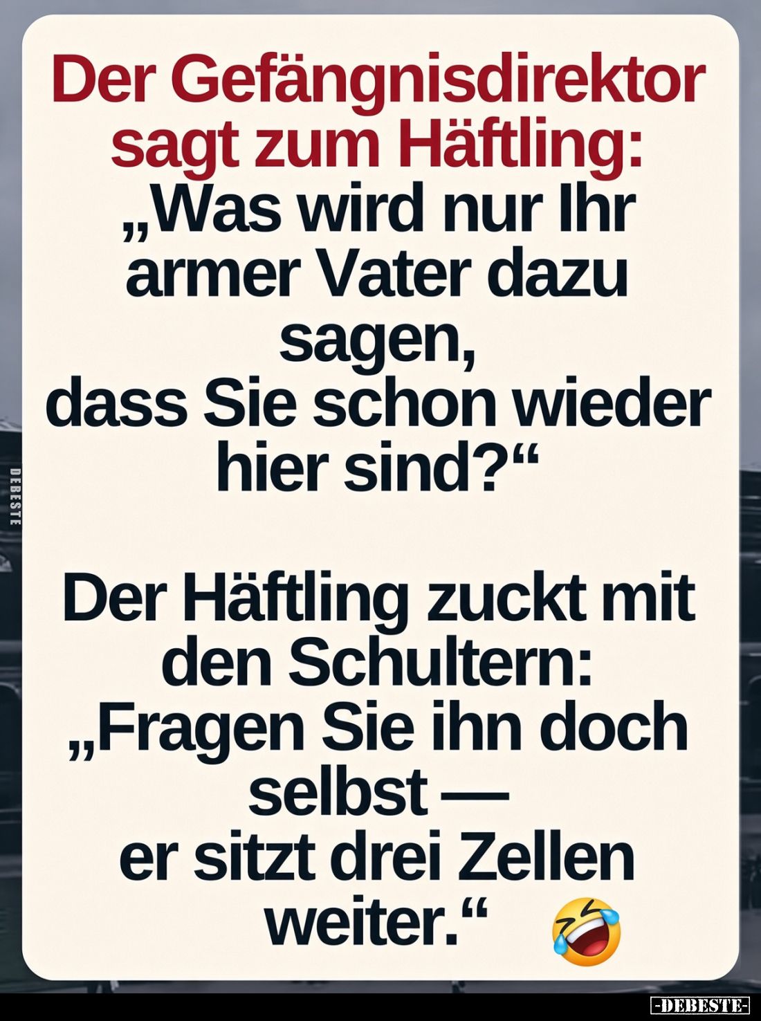 Der Gefängnisdirektor sagt zum Häftling: „Was wird nur Ihr armer Vater dazu sagen, dass Sie schon wieder hier sind?"
De...