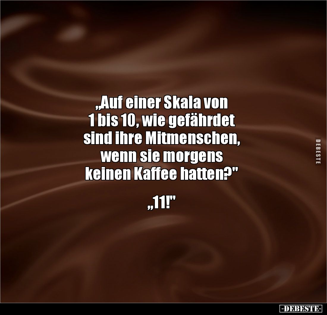 „Auf einer Skala von 
1 bis 10, wie gefährdet 
sind ihre Mitmenschen, 
wenn sie morgens 
keinen Kaffee hatten?"

...