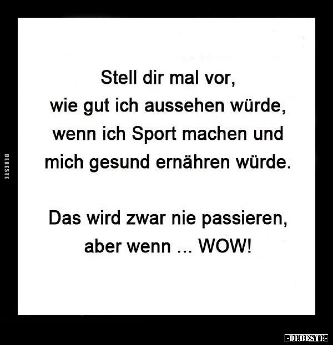 Stell dir mal vor,
wie gut ich aussehen würde,
wenn ich Sport machen und
mich gesund ernähren würde.
Das wird zwar ni...