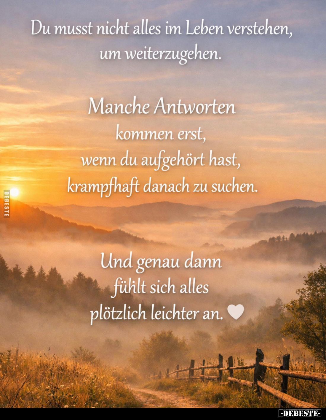 Du musst nicht alles im Leben verstehen, um weiterzugehen.
Manche Antworten kommen erst, wenn du aufgehört hast, krampfhaft ...