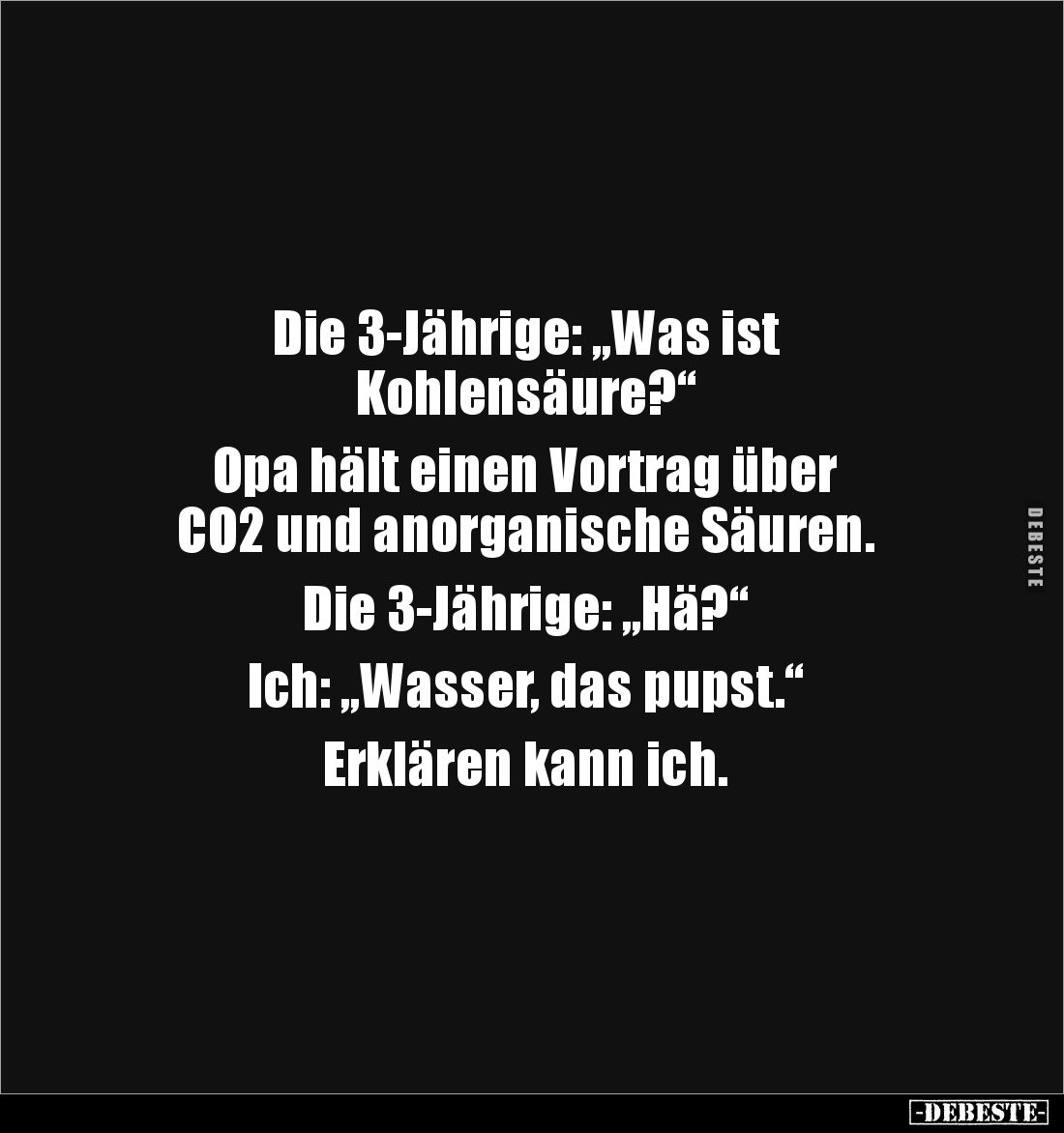 Die 3-Jährige: „Was ist
Kohlensäure?“
Opa hält einen Vortrag über
CO2 und anorganische Säuren.
Die 3-Jährige: „Hä?“...