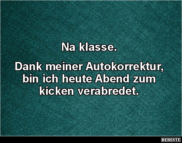 Na klasse.
Dank meiner Autokorrektur, bin ich heute Abend zum kicken verabredet.
