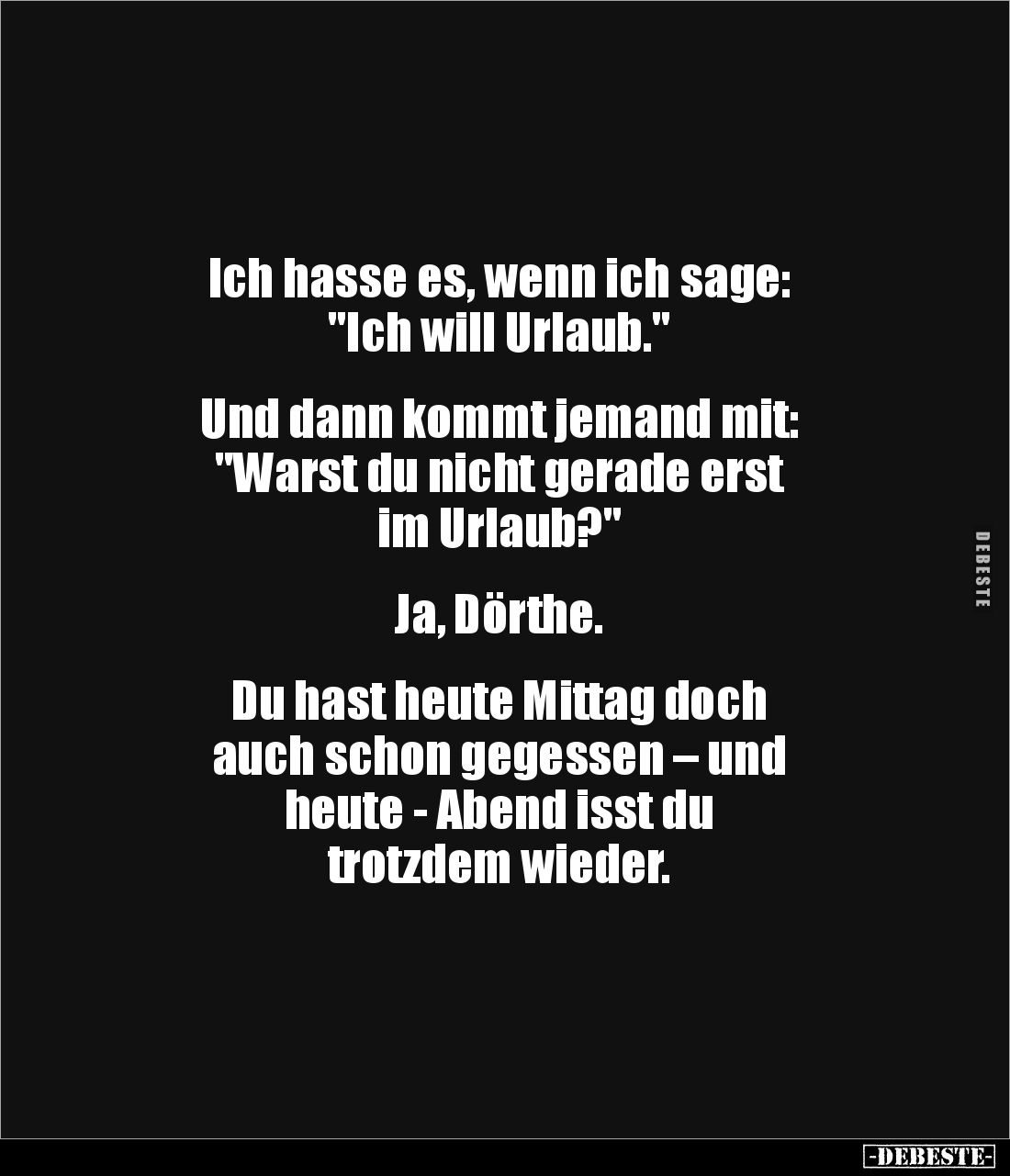 Ich hasse es, wenn ich sage:
"Ich will Urlaub."


Und dann kommt jemand mit:
"Warst du nicht gerade erst ...