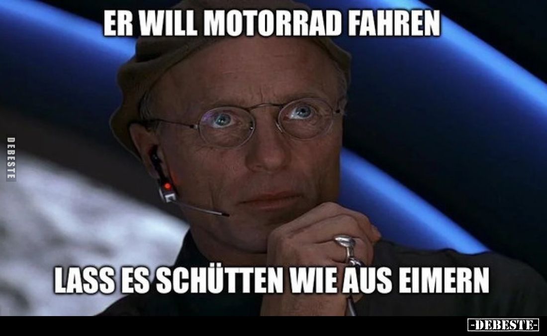 Er will Motorrad fahren.
Lass es schütten wie aus Eimern.