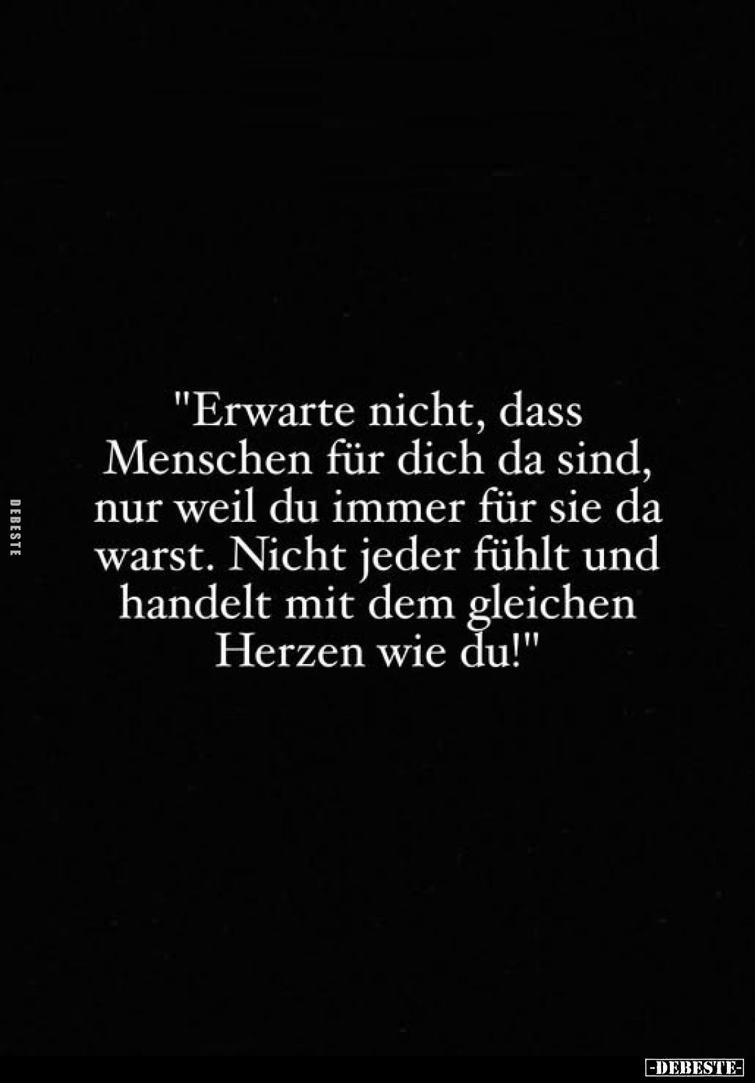 "Erwarte nicht, dass Menschen für dich da sind, nur weil du immer für sie da warst. Nicht jeder fühlt und handelt mit de...