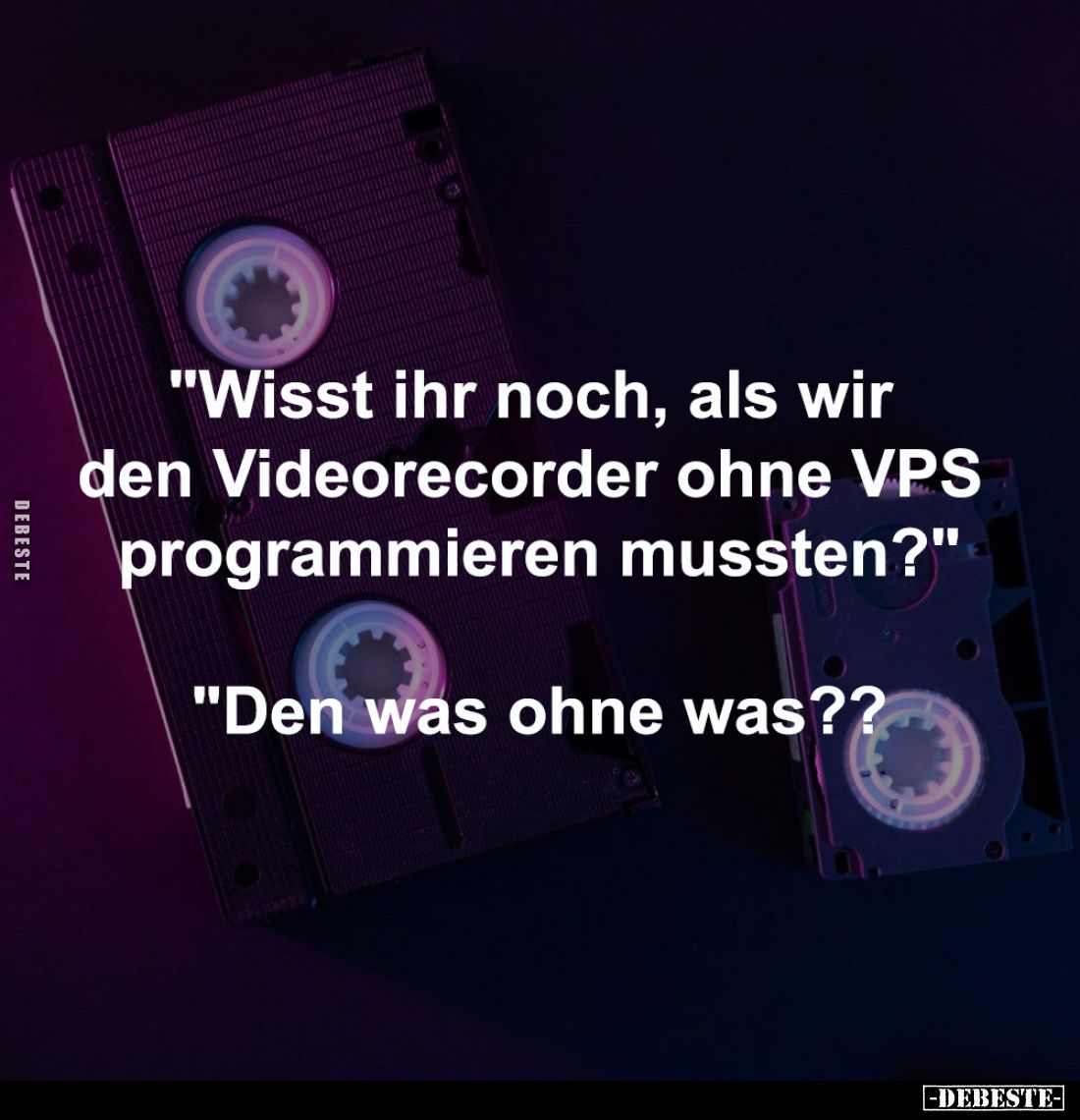 "Wisst ihr noch, als wir 
den Videorecorder ohne VPS 
programmieren mussten?"
-
"Den was ohne was??