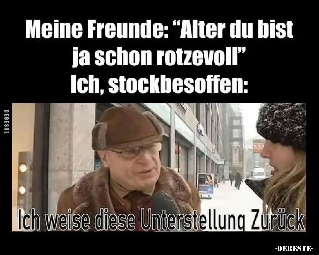 Meine Freunde: "Alter du bist ja schon rotzevoll" - Ich, stockbesoffen:
Ich weise diese Unterstellung Zurück