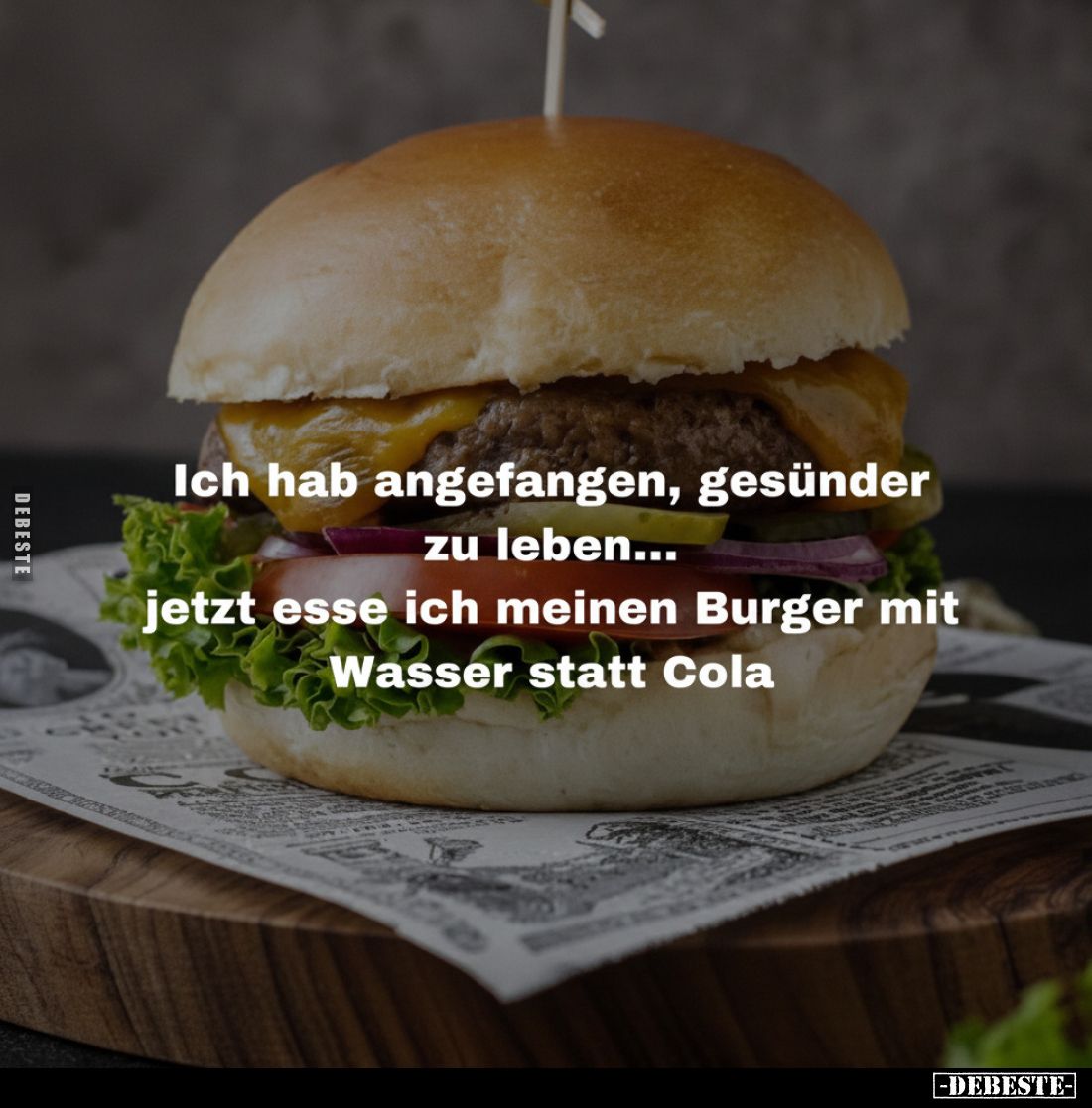 Ich hab angefangen, gesünder zu leben...
jetzt esse ich meinen Burger mit Wasser statt Cola