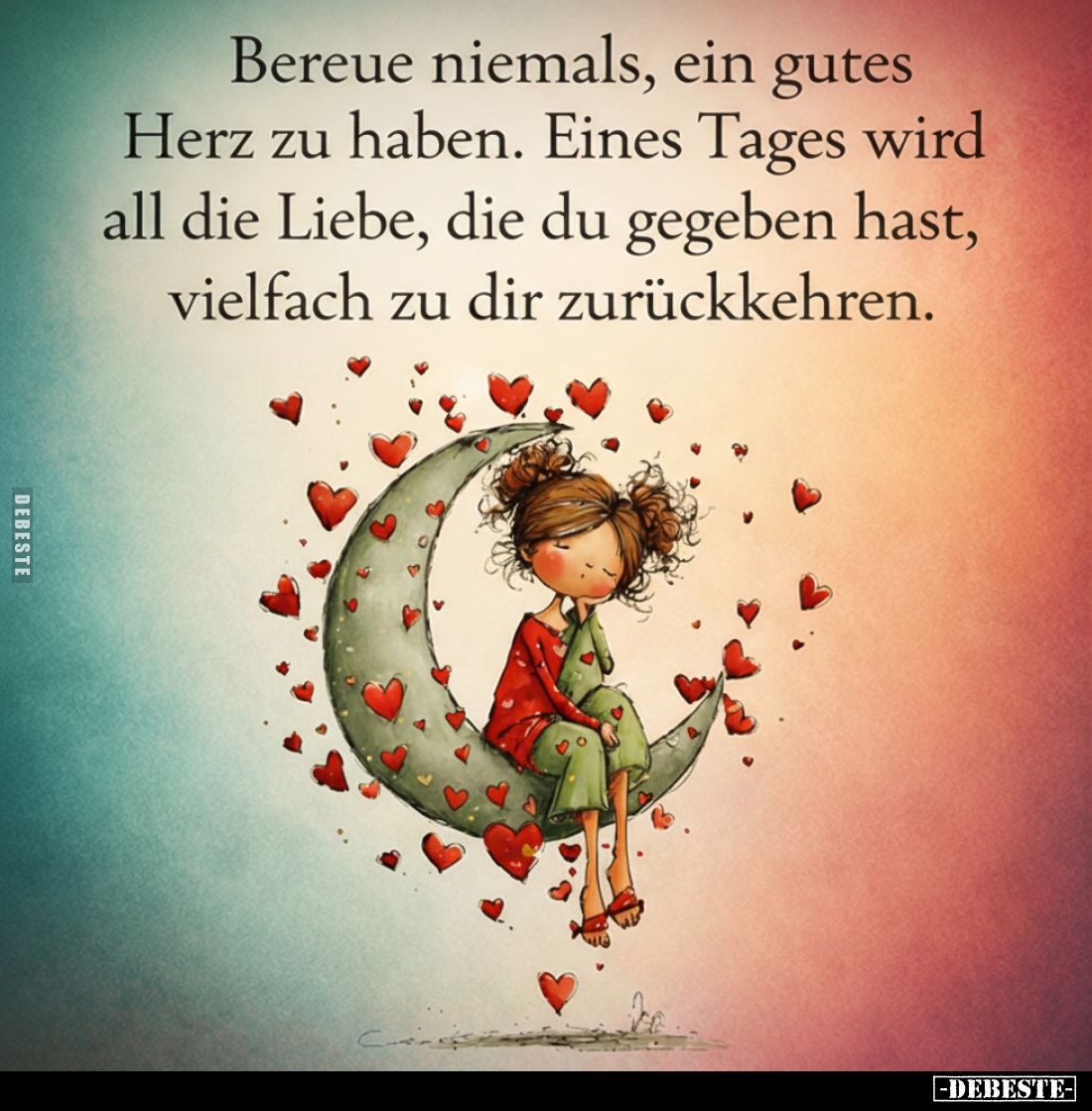 Bereue niemals, ein gutes Herz zu haben. Eines Tages wird all die Liebe, die du gegeben hast, vielfach zu dir zurückkehren.