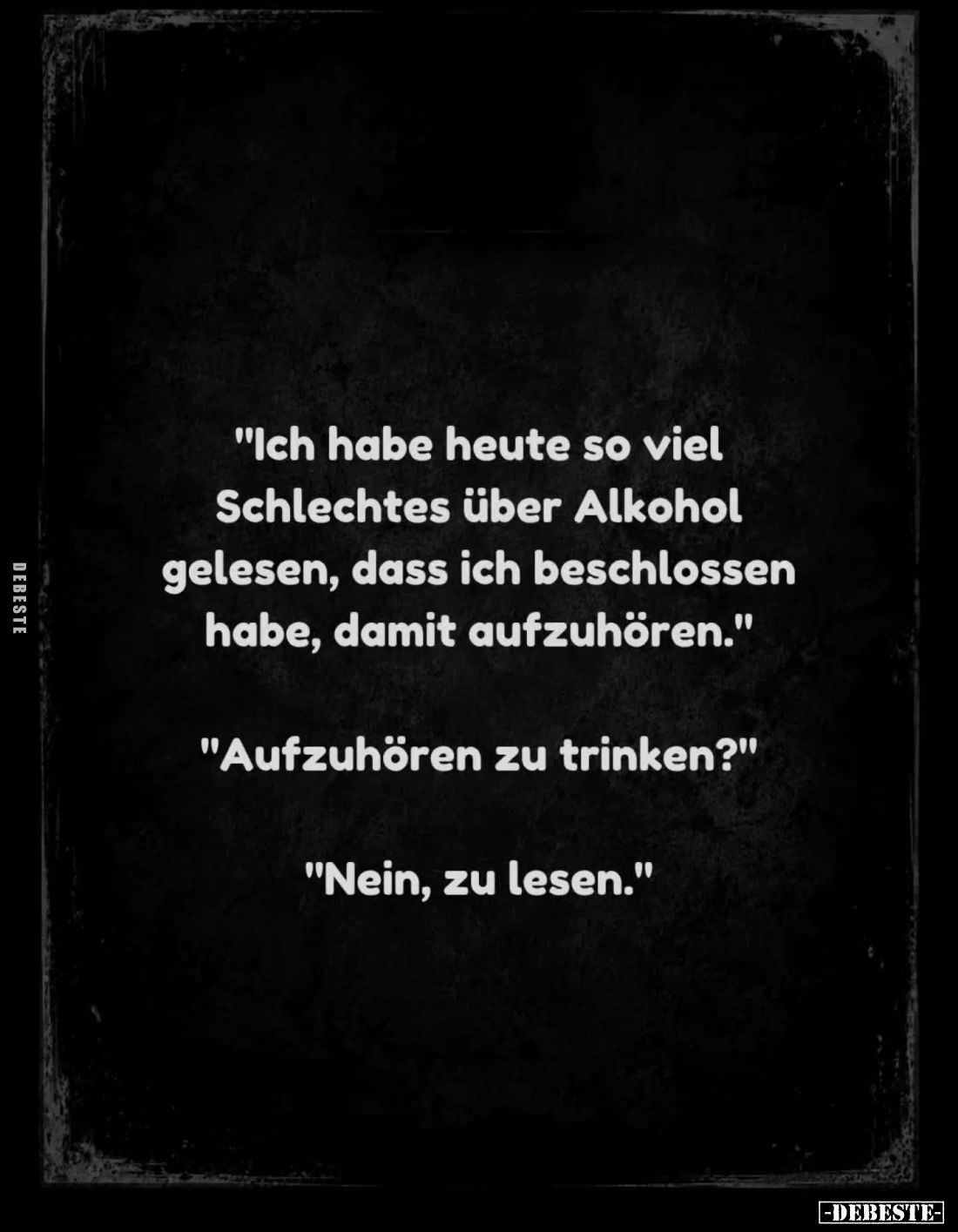 "Ich habe heute so viel Schlechtes über Alkohol gelesen, dass ich beschlossen habe, damit aufzuhören." -
"Auf...