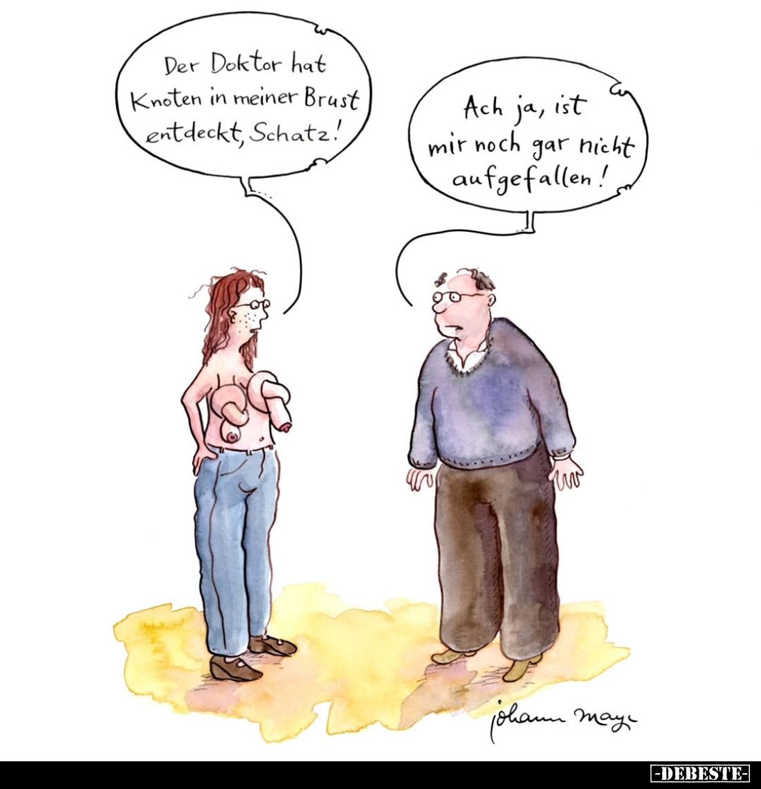Der Doktor hat Knoten in meiner Brust entdeckt, Schatz! -
Ach ja, ist mir noch gar nicht aufgefallen!