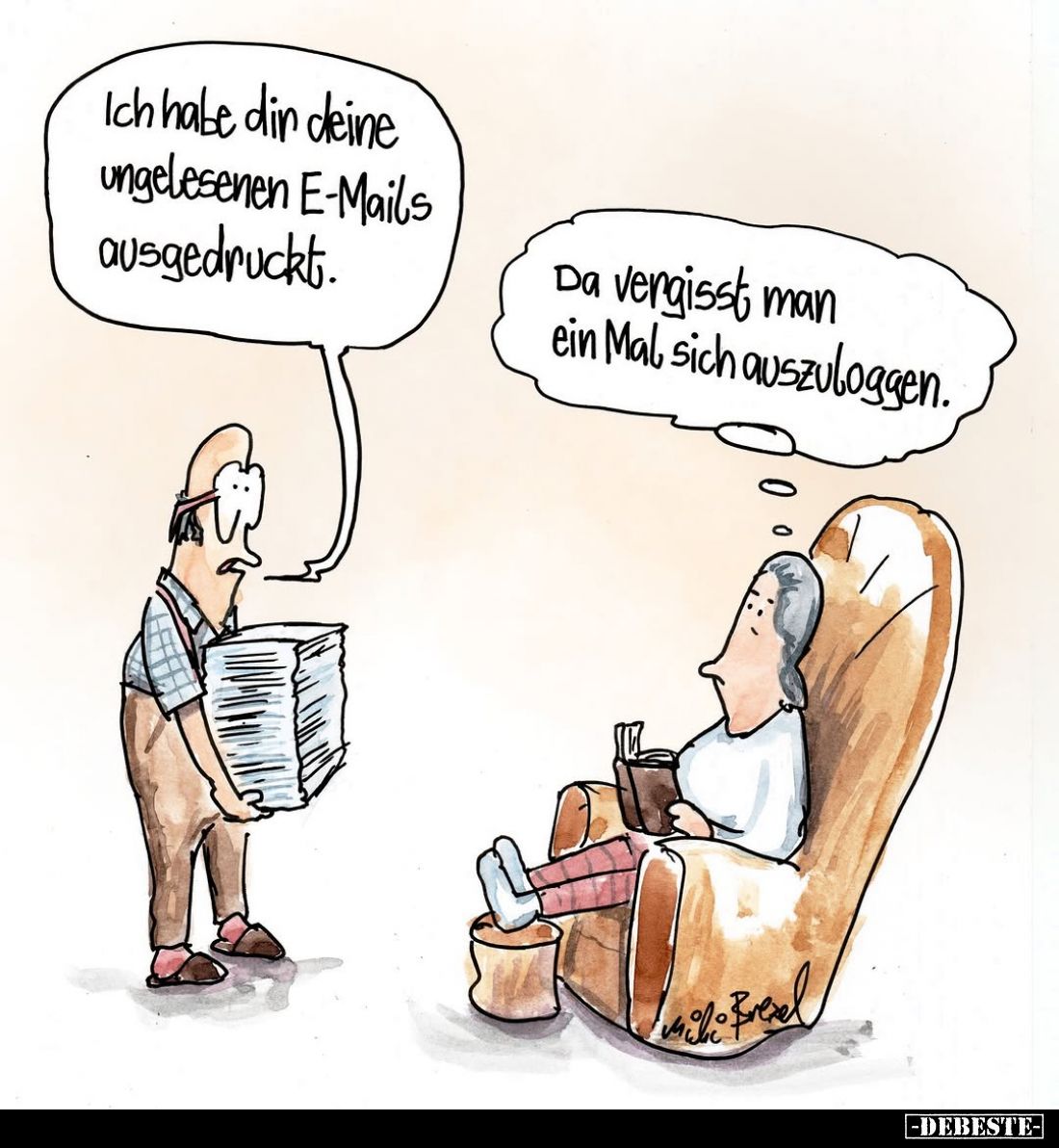 Ich habe din deine ungelesenen E-Mails ausgedruckt. -
Da vergisst man ein Mal sich auszuloggen.