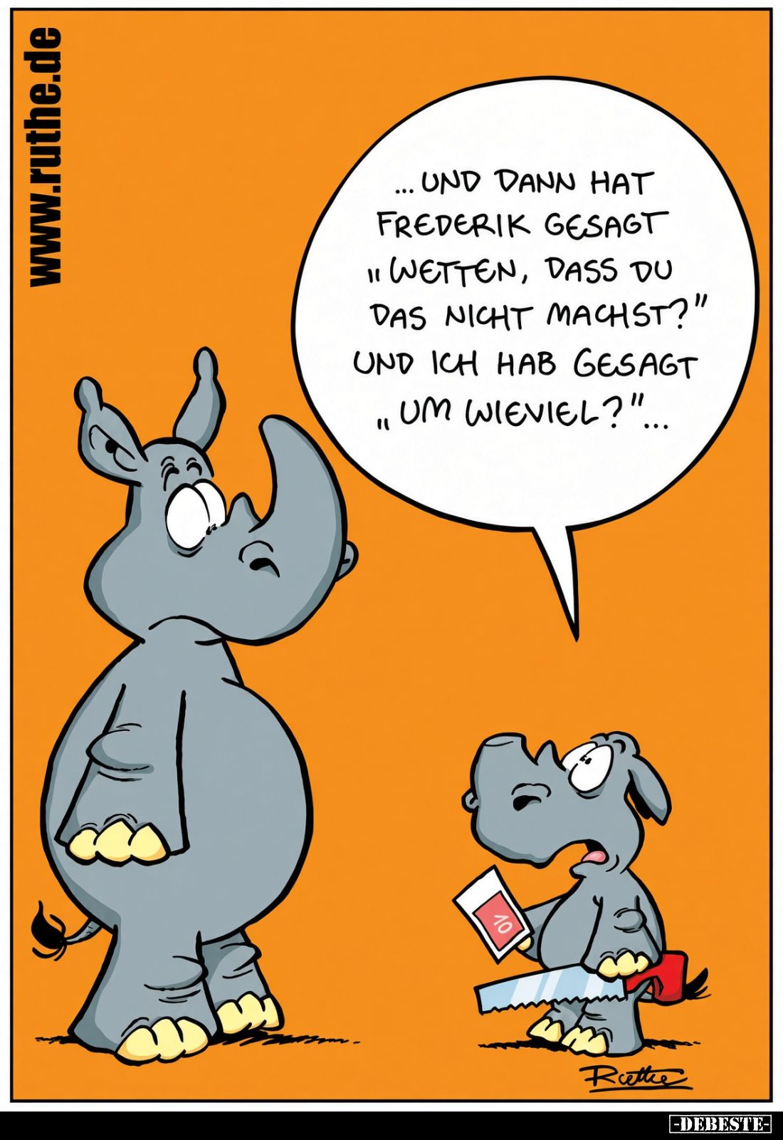 Und dann hat Frederik gesagt "Wetten, dass du das nicht machst?" 
und ich hab gesagt "Um wie viel?"