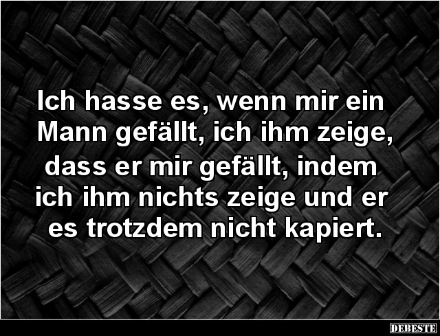 Ich hasse es, wenn mir ein
Mann gefällt, ich ihm zeige,
dass er mir gefällt, indem
ich ihm nichts zeige und er
es tro...