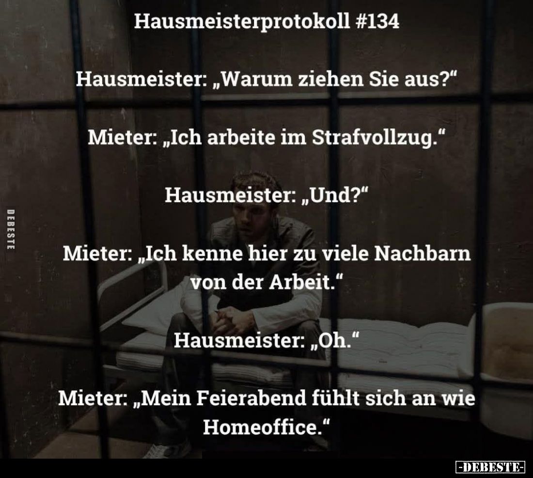 Hausmeister: „Warum ziehen Sie aus?“

Mieter: „Ich arbeite im Strafvollzug.“

Hausmeister: „Und?“

Mieter: „Ich kenne h...
