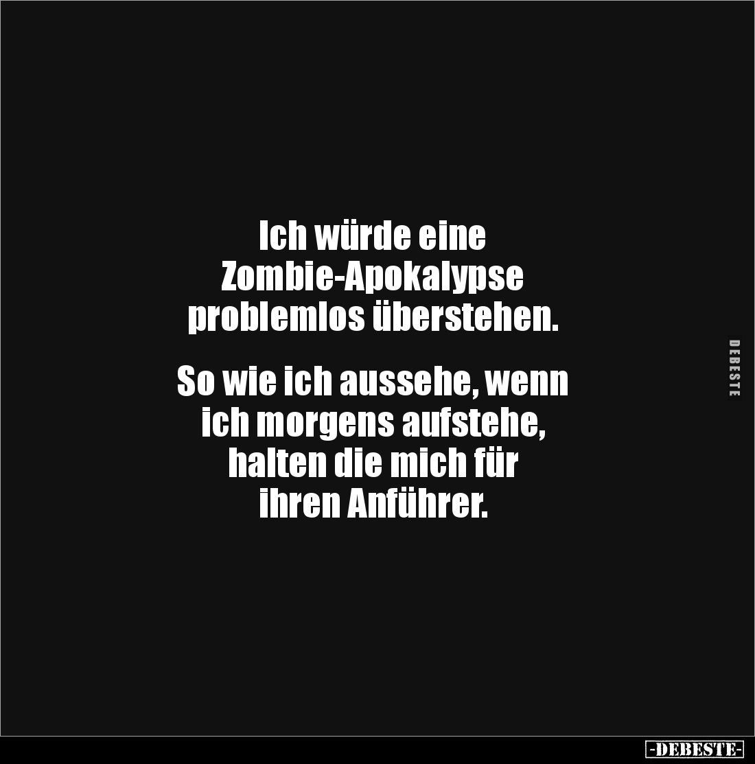 Ich würde eine
Zombie-Apokalypse
problemlos überstehen.
So wie ich aussehe, wenn
ich morgens aufstehe,
halten d...