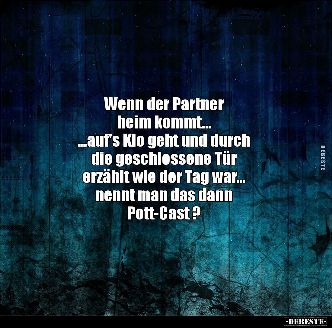 Wenn der Partner
heim kommt...
...auf's Klo geht und durch
die geschlossene Tür
erzählt wie der Tag war...
nennt man ...