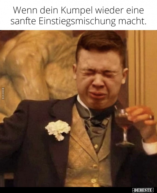 Wenn dein Kumpel wieder eine sanfte Einstiegsmischung macht.