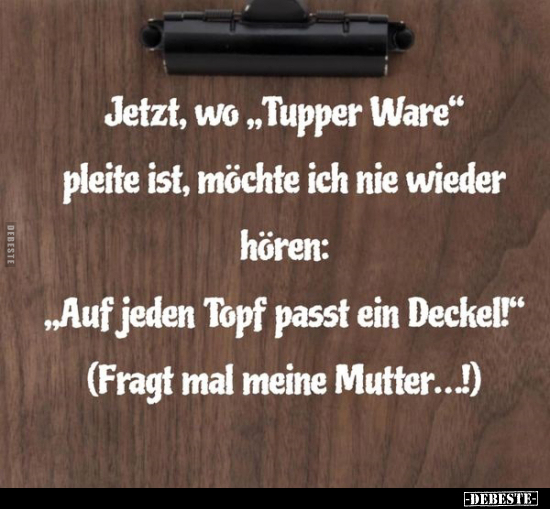 Jetzt, wo "Tupper Ware" pleite ist, möchte ich nie wieder.. - Lustige Bilder | DEBESTE.de