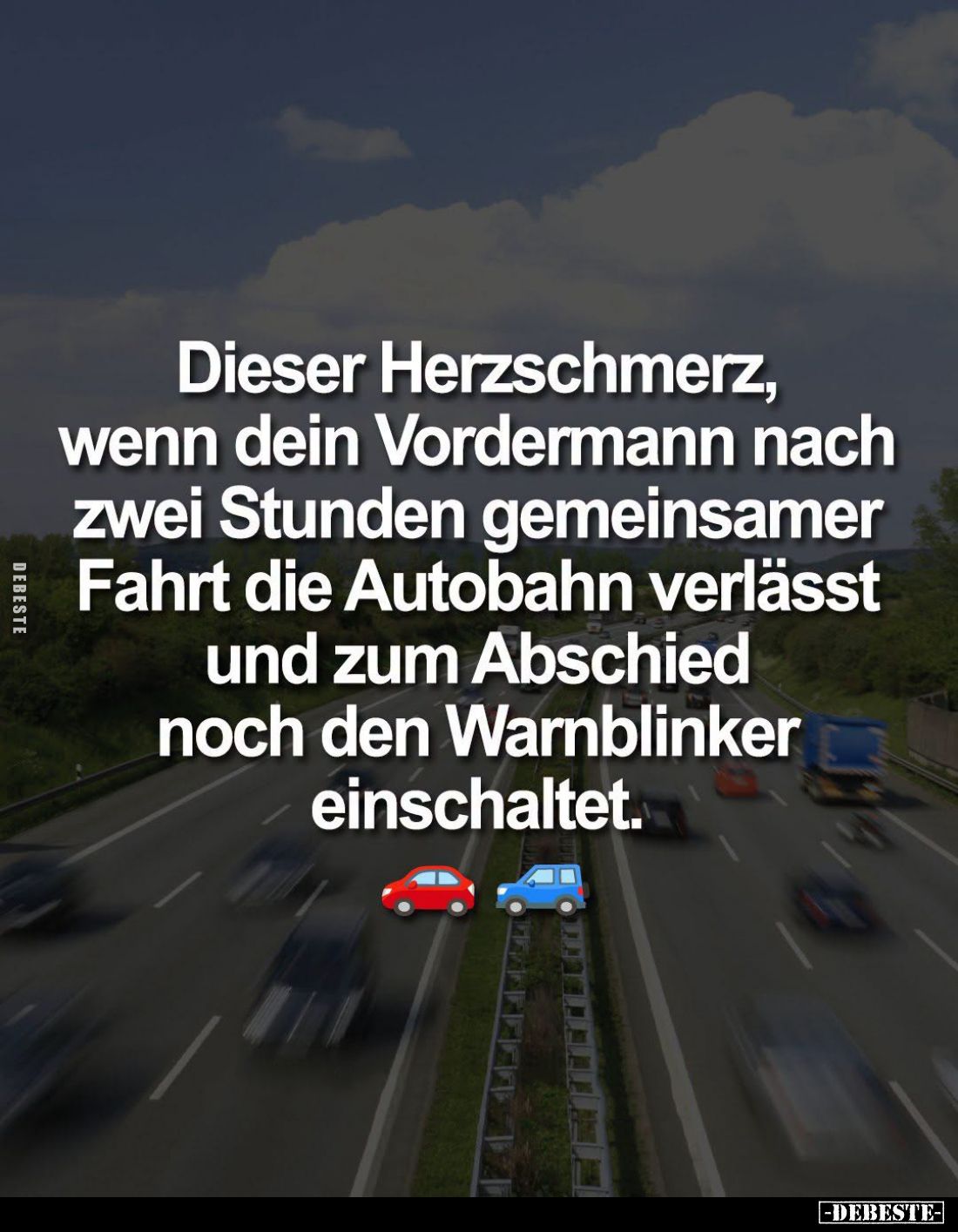 Dieser Herzschmerz, wenn dein Vordermann nach zwei Stunden gemeinsamer Fahrt die Autobahn verlässt und zum Abschied noch den ...