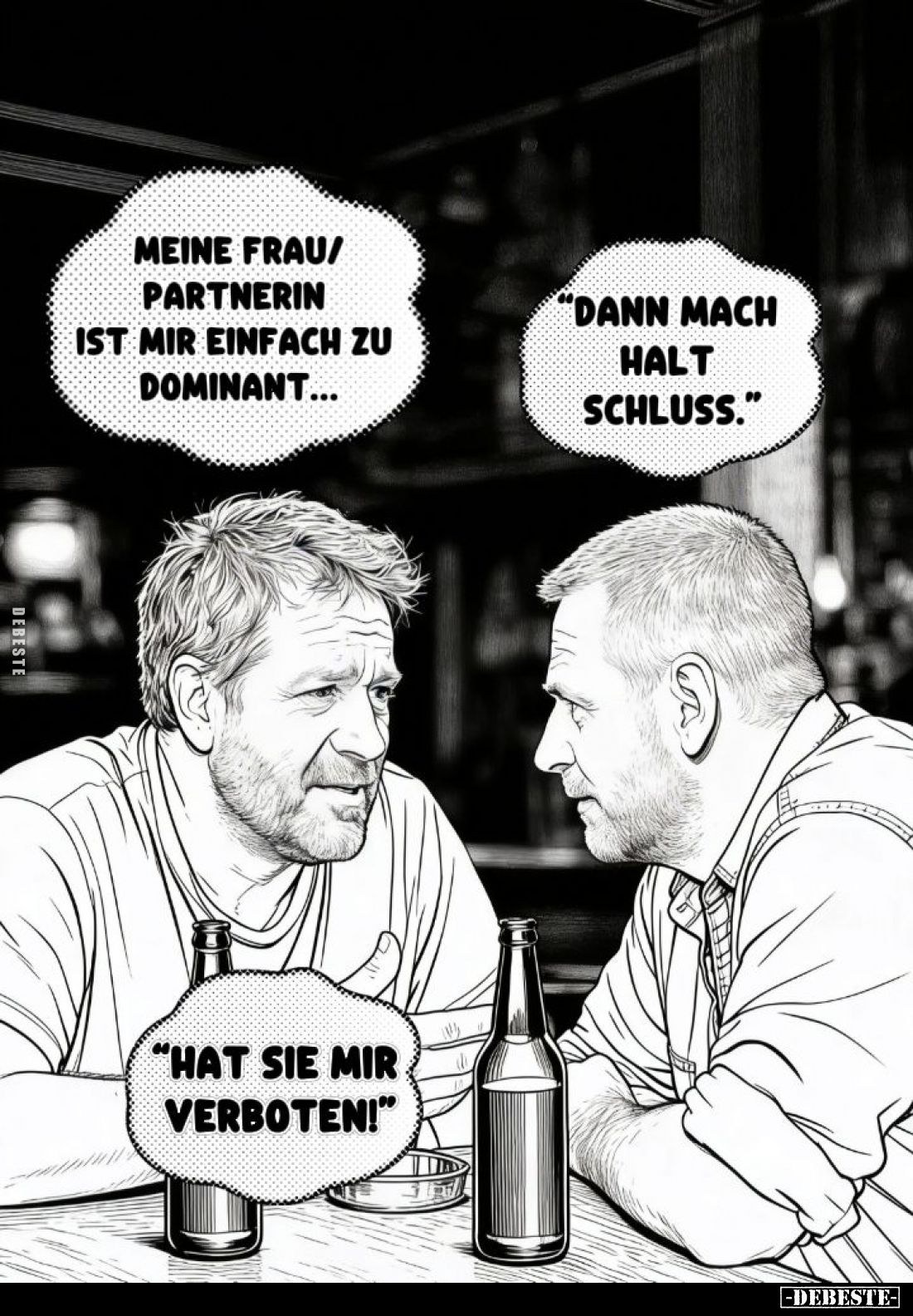 Meine Frau ist mir einfach zu dominant... -
"Dann mach halt Schluss." -
"Hat sie mir verboten!"