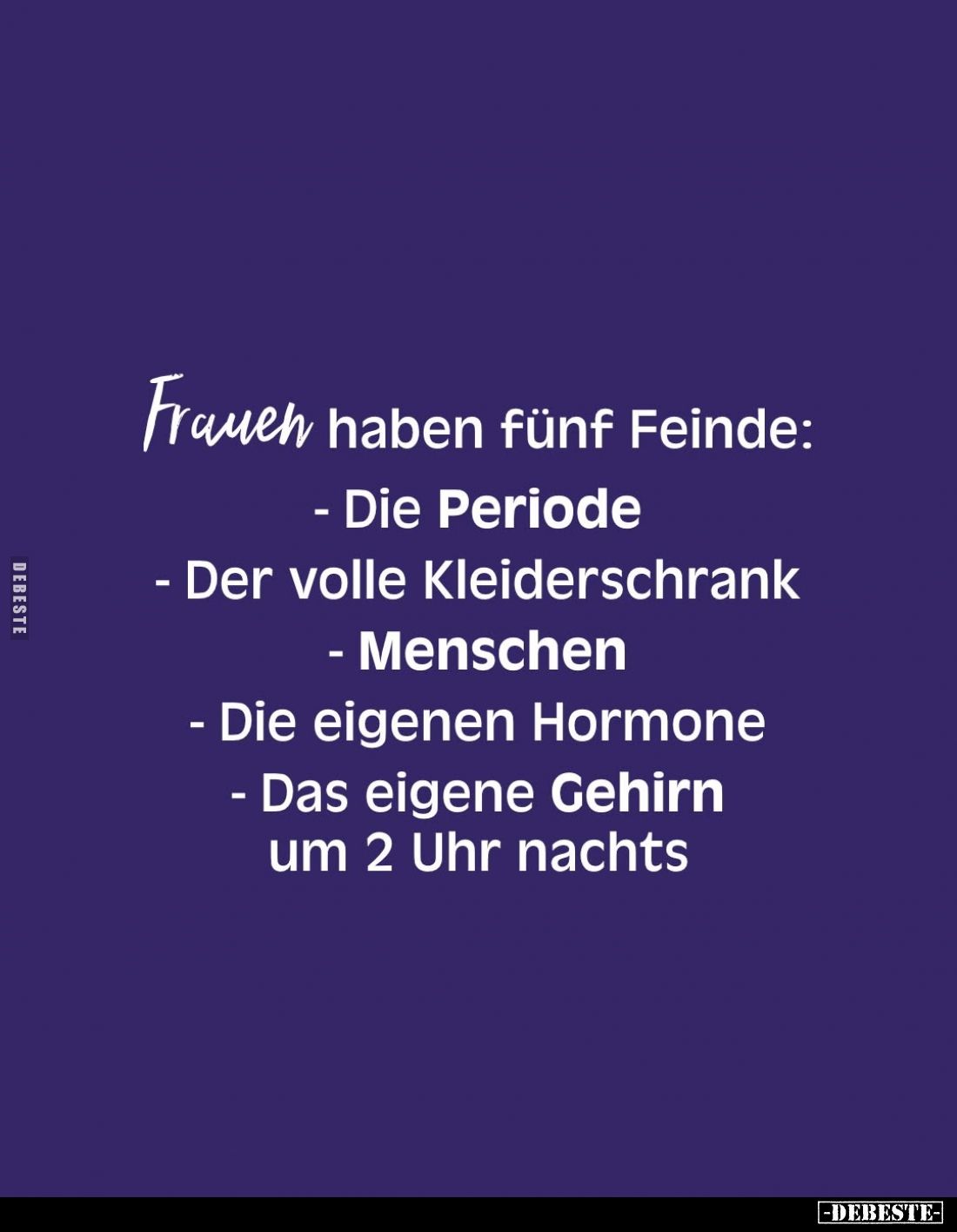 Frauen haben fünf Feinde:
- Die Periode;
- Der volle Kleiderschrank;
- Menschen;
- Die eigenen Hormone;
- Das eigene Geh...