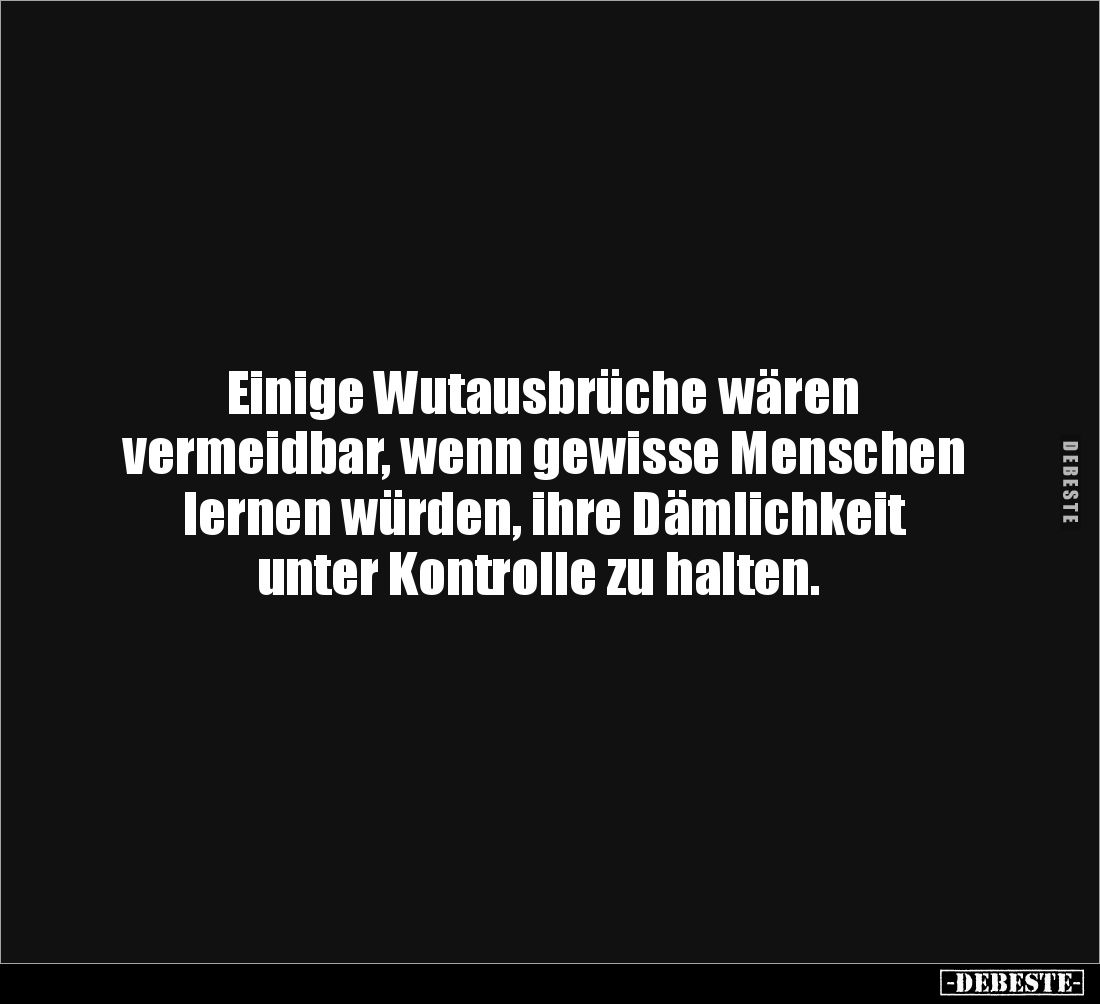Einige Wutausbrüche wären
vermeidbar, wenn gewisse Menschen
lernen würden, ihre Dämlichkeit
unter Kontrolle zu halten.