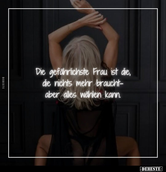Die gefährlichste Frau ist die, die nichts mehr braucht-aber alles wählen kann.