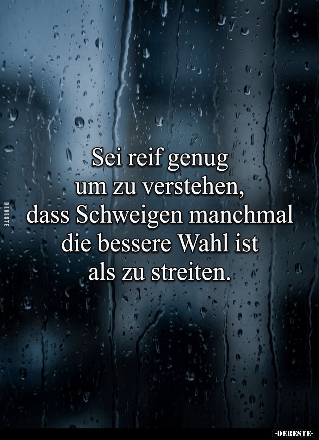 Sei reif genug
um zu verstehen,
dass Schweigen manchmal
die bessere Wahl ist
als zu streiten.