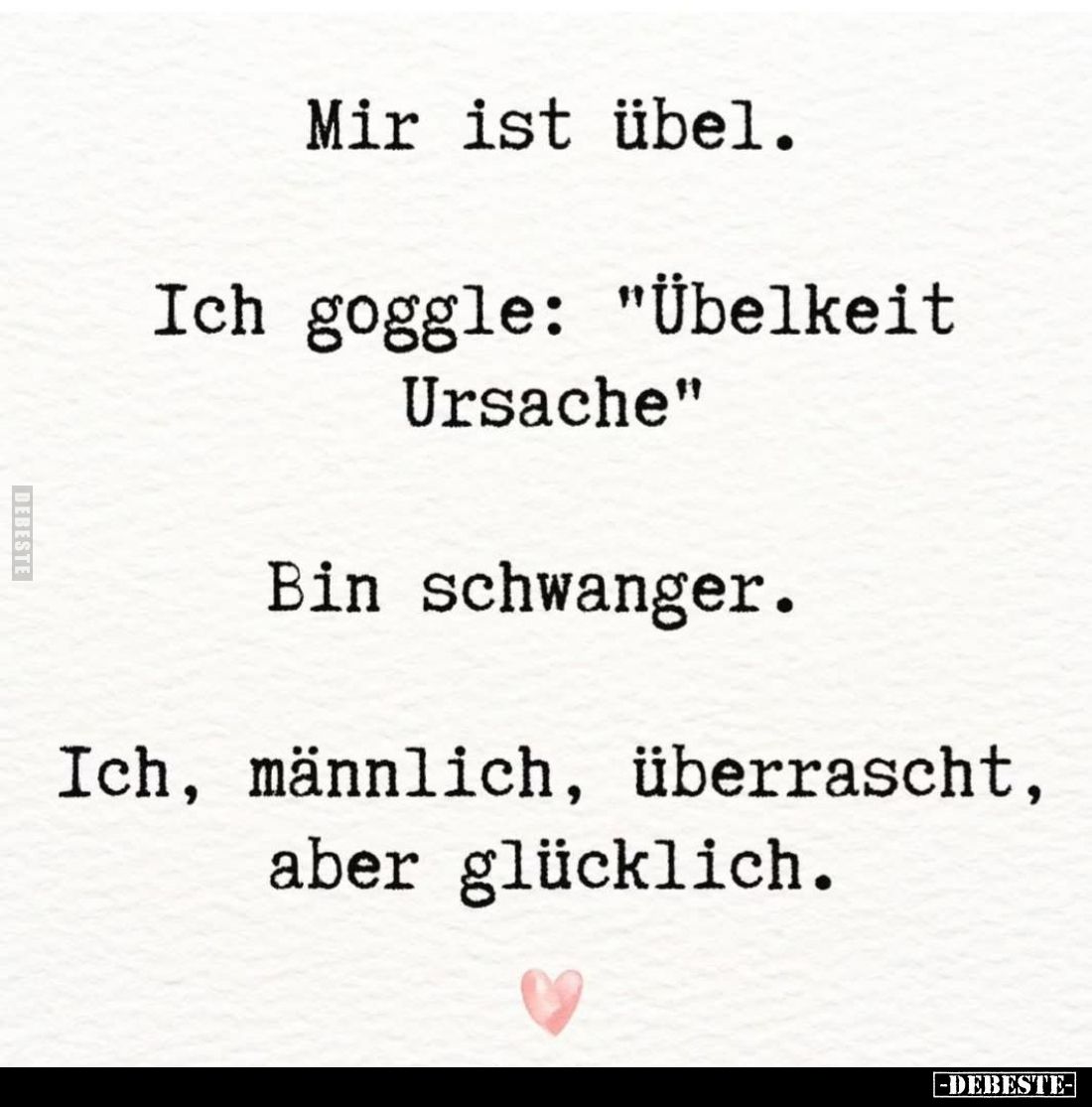 Mir ist übel. -
Ich goggle: "Übelkeit Ursache" -
Bin schwanger. -
Ich, männlich, überrascht, aber glücklich.