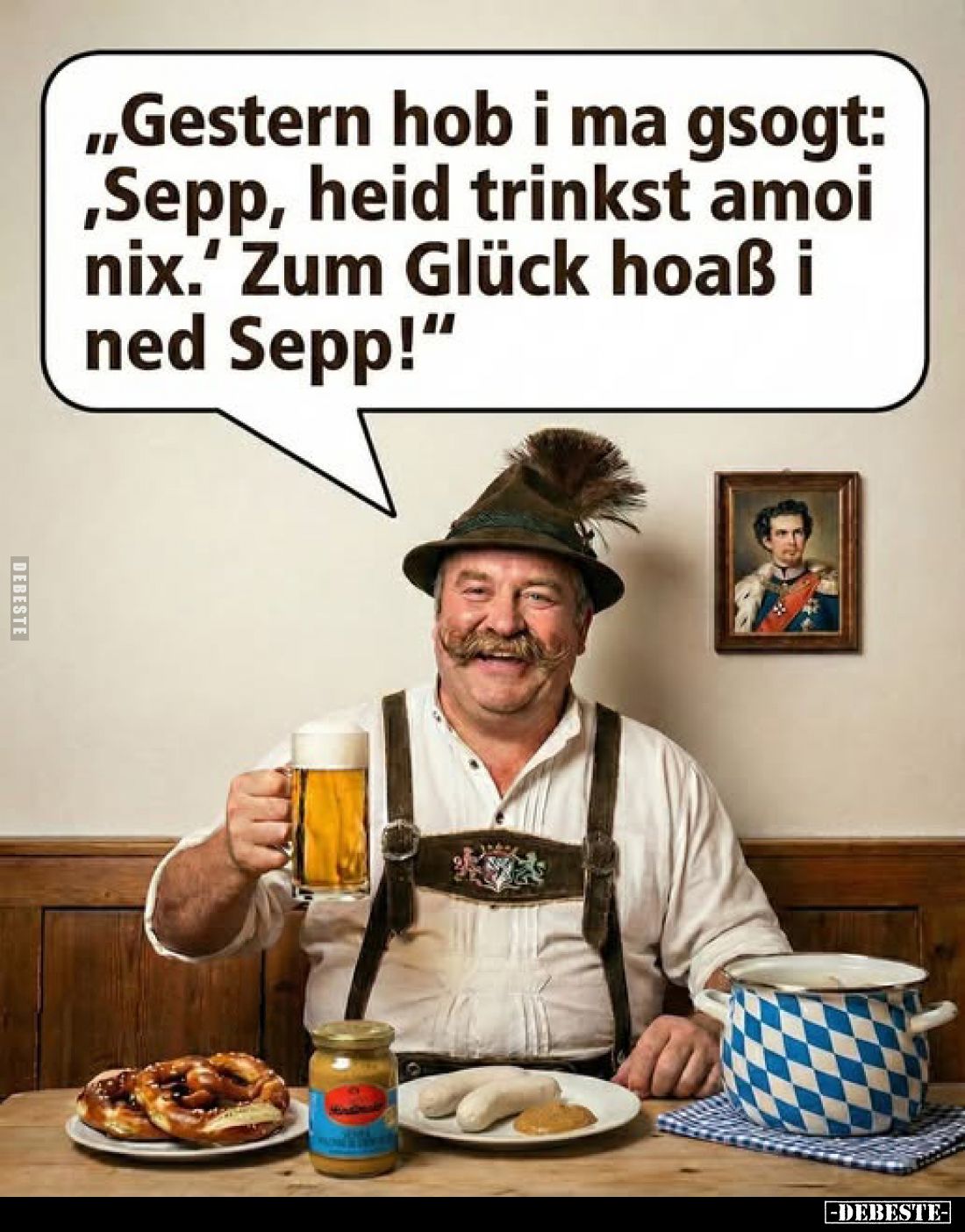 „Gestern hob i ma gsogt: ,Sepp, heid trinkst amoi nix.' Zum Glück hoaß i ned Sepp!"