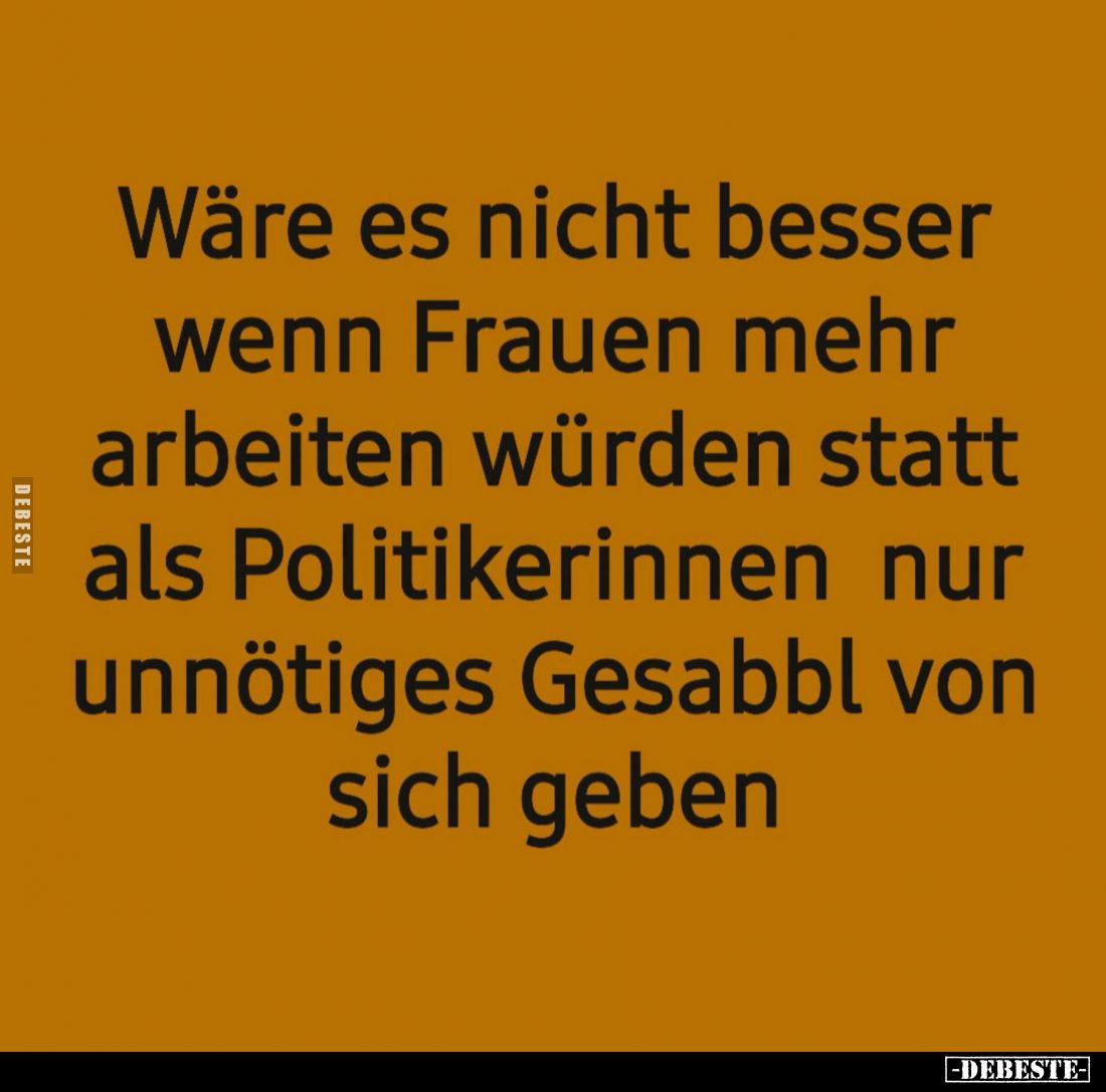 Wäre es nicht besser
wenn Frauen mehr
arbeiten würden statt
als Politikerinnen nur
unnötiges Gesabbl von
sich geben?