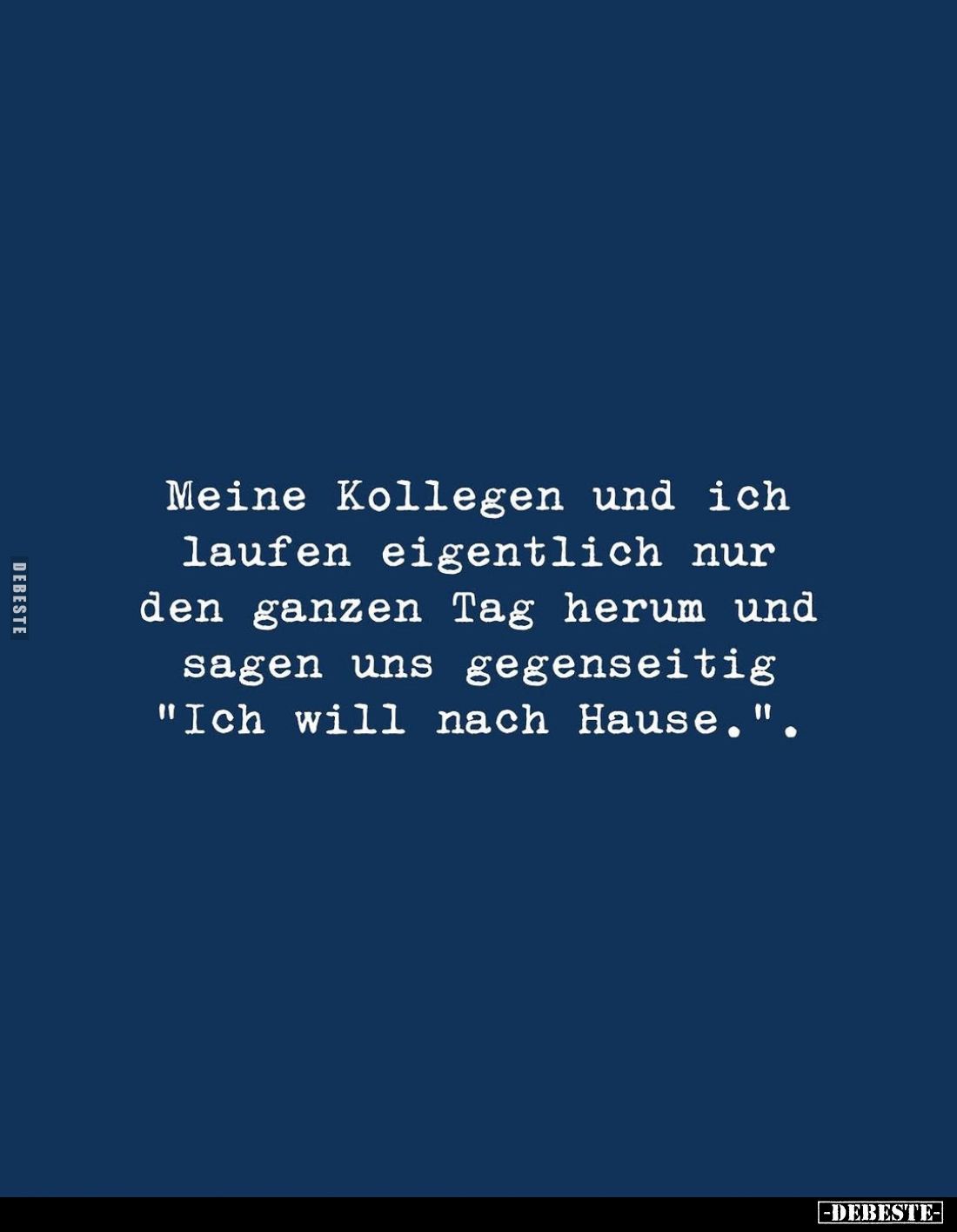 Meine Kollegen und ich laufen eigentlich nur den ganzen Tag herum und sagen uns gegenseitig "Ich will nach Hause.".