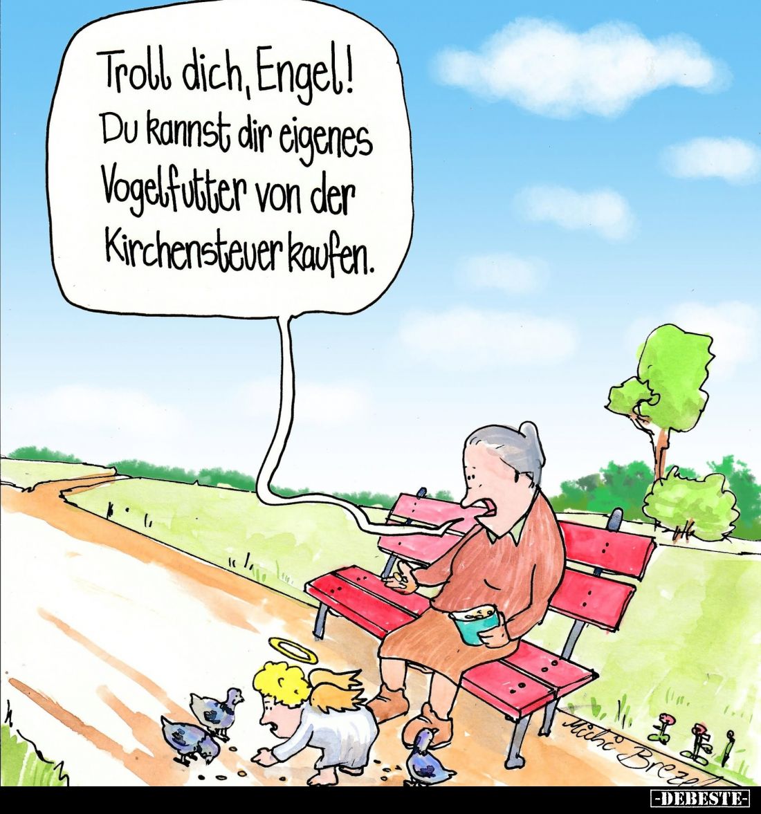 Troll dich, Engel!
Du kannst dir eigenes Vogelfutter von der Kirchensteuer kaufen.