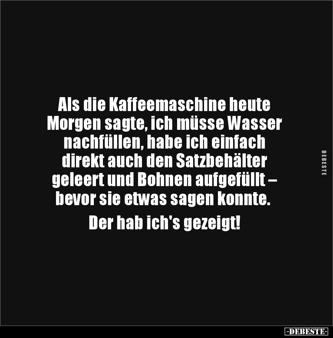 Als die Kaffeemaschine heute 
Morgen sagte, ich müsse Wasser 
nachfüllen, habe ich einfach 
direkt auch den Satzbehälter ...