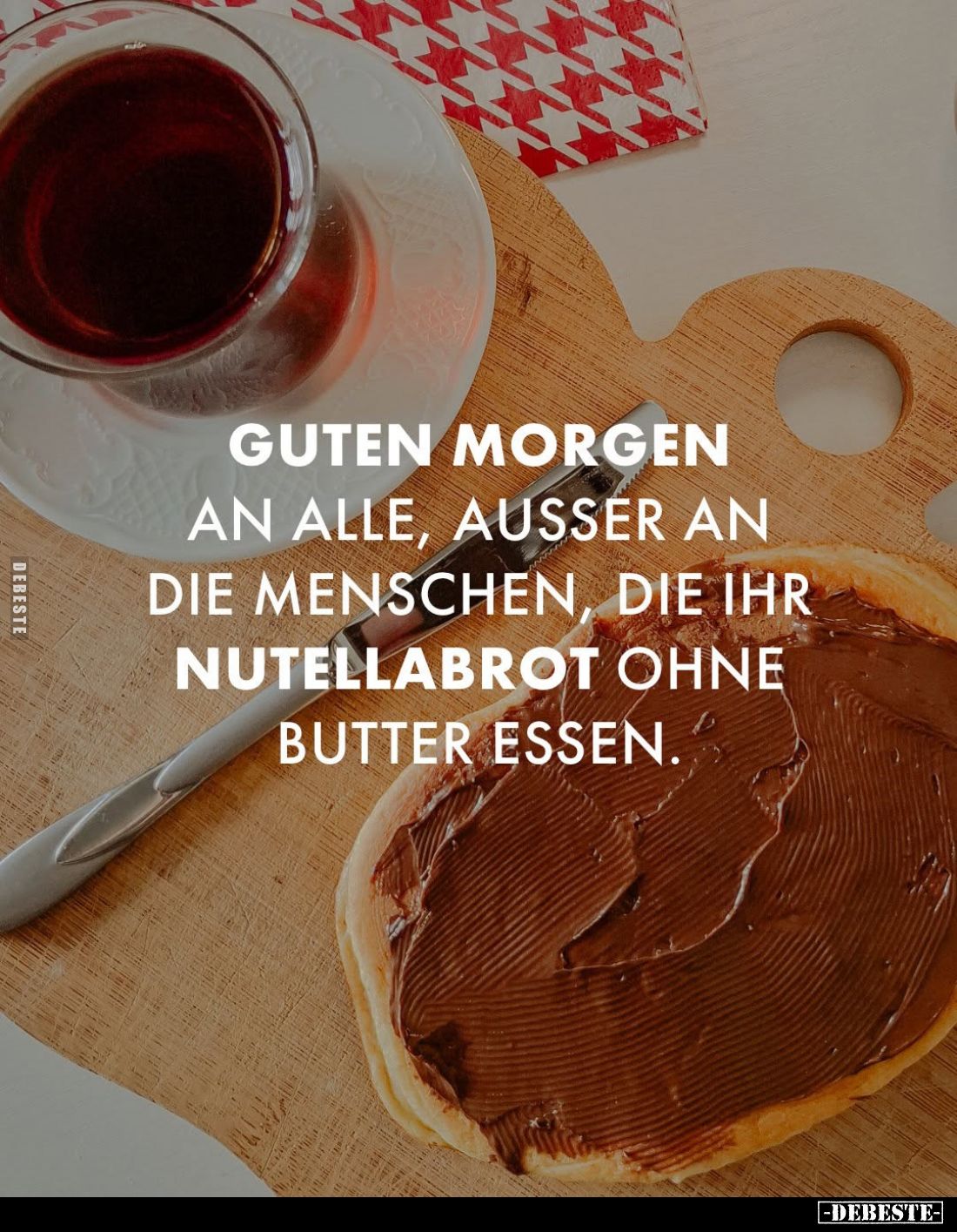 Guten Morgen
an alle, außer an die Menschen, die ihr Nutellabrot ohne Butter essen.