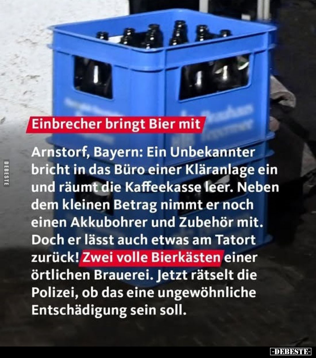Einbrecher bringt Bier mit.
Arnstorf, Bayern: Ein Unbekannter bricht in das Büro einer Kläranlage ein und räumt die Kaffeeka...