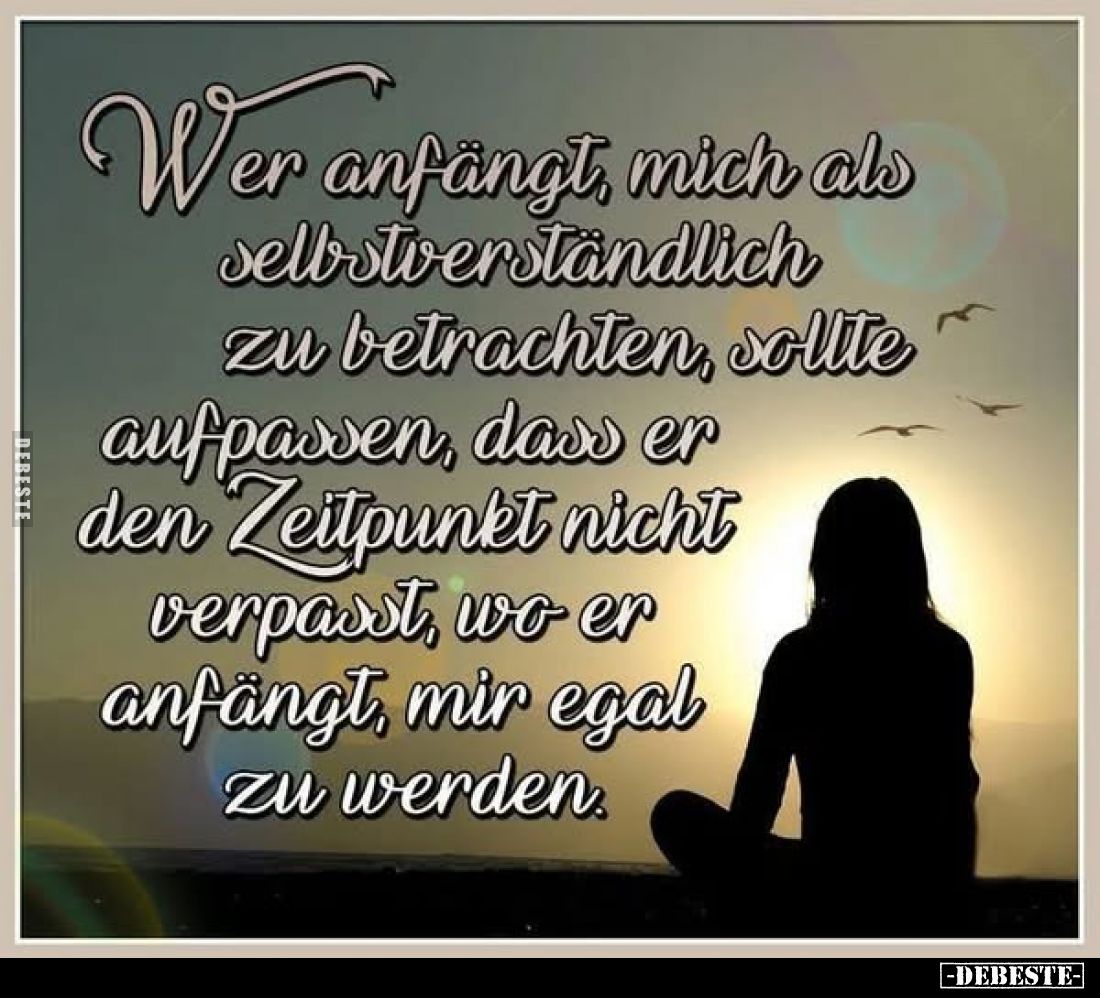 Wer anfängt, mich als selbstverständlich zu betrachten, sollte aufpassen, dass er den Zeitpunkt nicht verpasst, wo er anfängt...