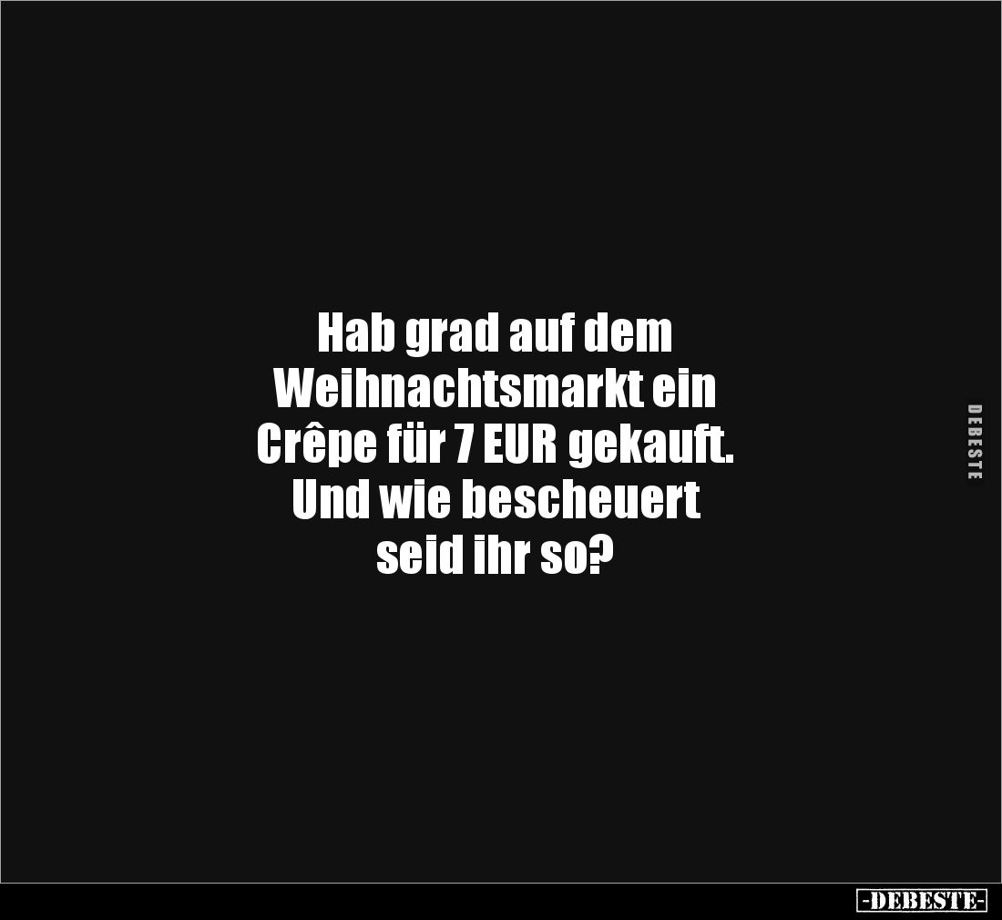 Hab grad auf dem
Weihnachtsmarkt ein
Crêpe für 7 EUR gekauft.
Und wie bescheuert
seid ihr so?