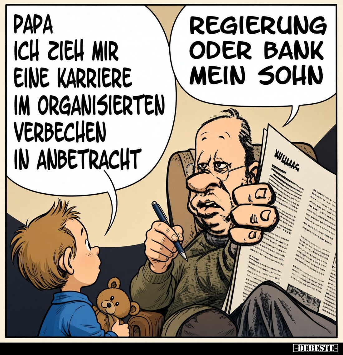 Papa,
ich zieh mir eine Karriere im organisierten Verbrechen in Anbetracht.
-
Regierung oder Bank, mein Sohn?