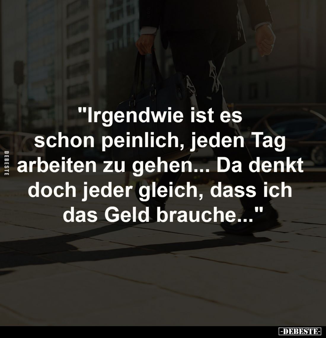 "Irgendwie ist es 
schon peinlich, jeden Tag 
arbeiten zu gehen... Da denkt 
doch jeder gleich, dass ich 
das Geld b...