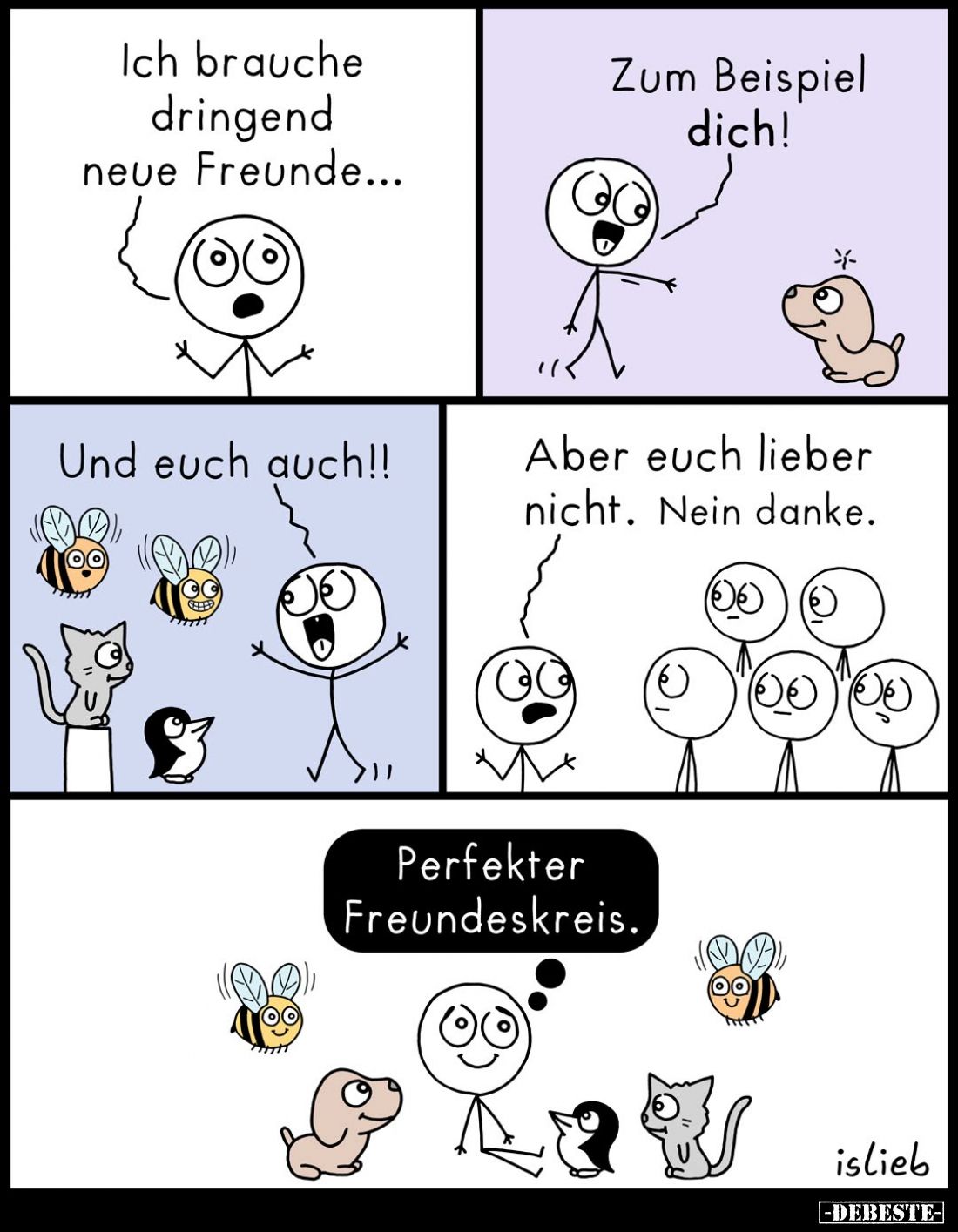 Ich brauche dringend neue Freunde... -
Zum Beispiel dich!
-
Und euch auch!! -
Aber euch lieber nicht. Nein danke. -
Perf...
