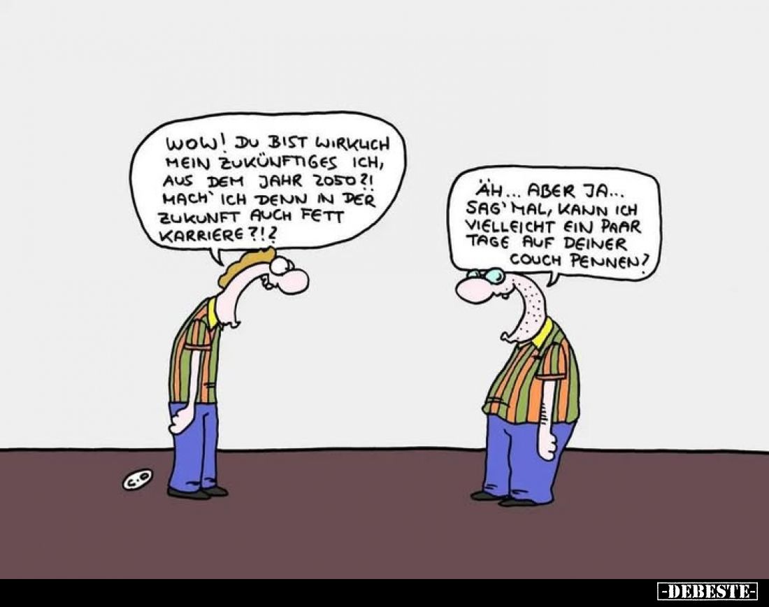 Wow! Du bist wirklich mein zukünftiges Ich, aus dem Jahr 2050?! Mach ich denn in der Zukunft auch fett Karriere?!?
-
Äh... ...